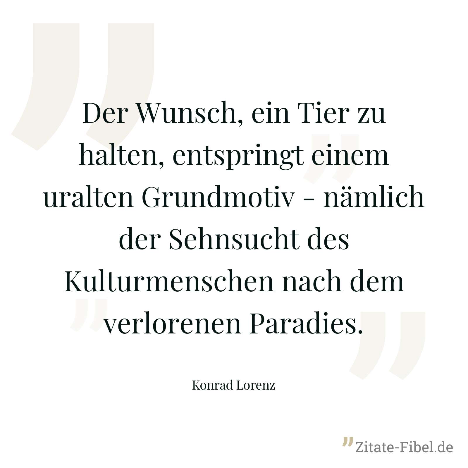 Der Wunsch, ein Tier zu halten, entspringt einem uralten Grundmotiv - nämlich der Sehnsucht des Kulturmenschen nach dem verlorenen Paradies. - Konrad Lorenz