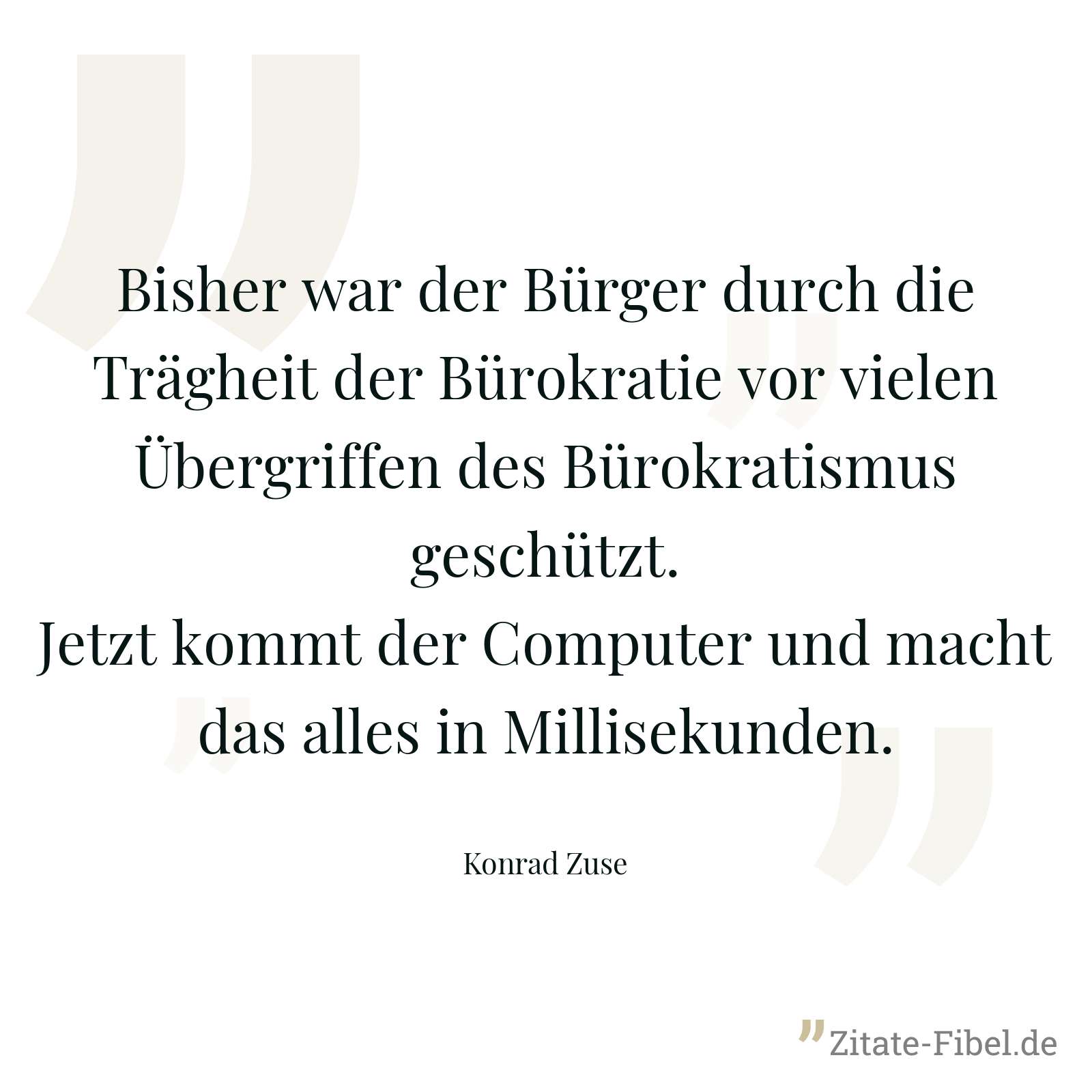 Bisher war der Bürger durch die Trägheit der Bürokratie vor vielen Übergriffen des Bürokratismus geschützt. Jetzt kommt der Computer und macht das alles in Millisekunden. - Konrad Zuse