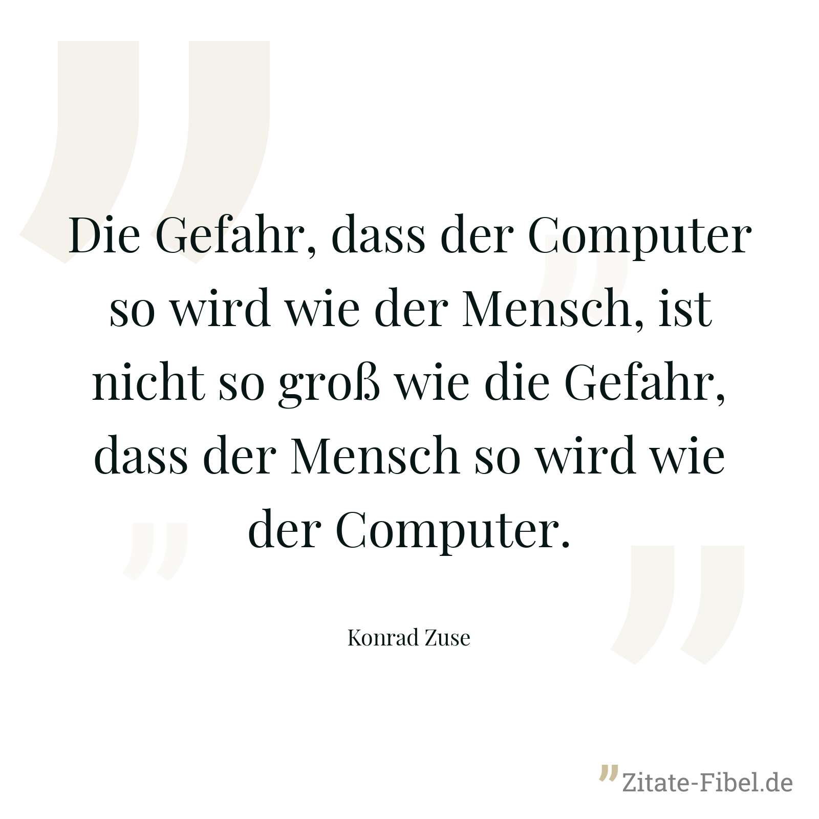 Die Gefahr, dass der Computer so wird wie der Mensch, ist nicht so groß wie die Gefahr, dass der Mensch so wird wie der Computer. - Konrad Zuse