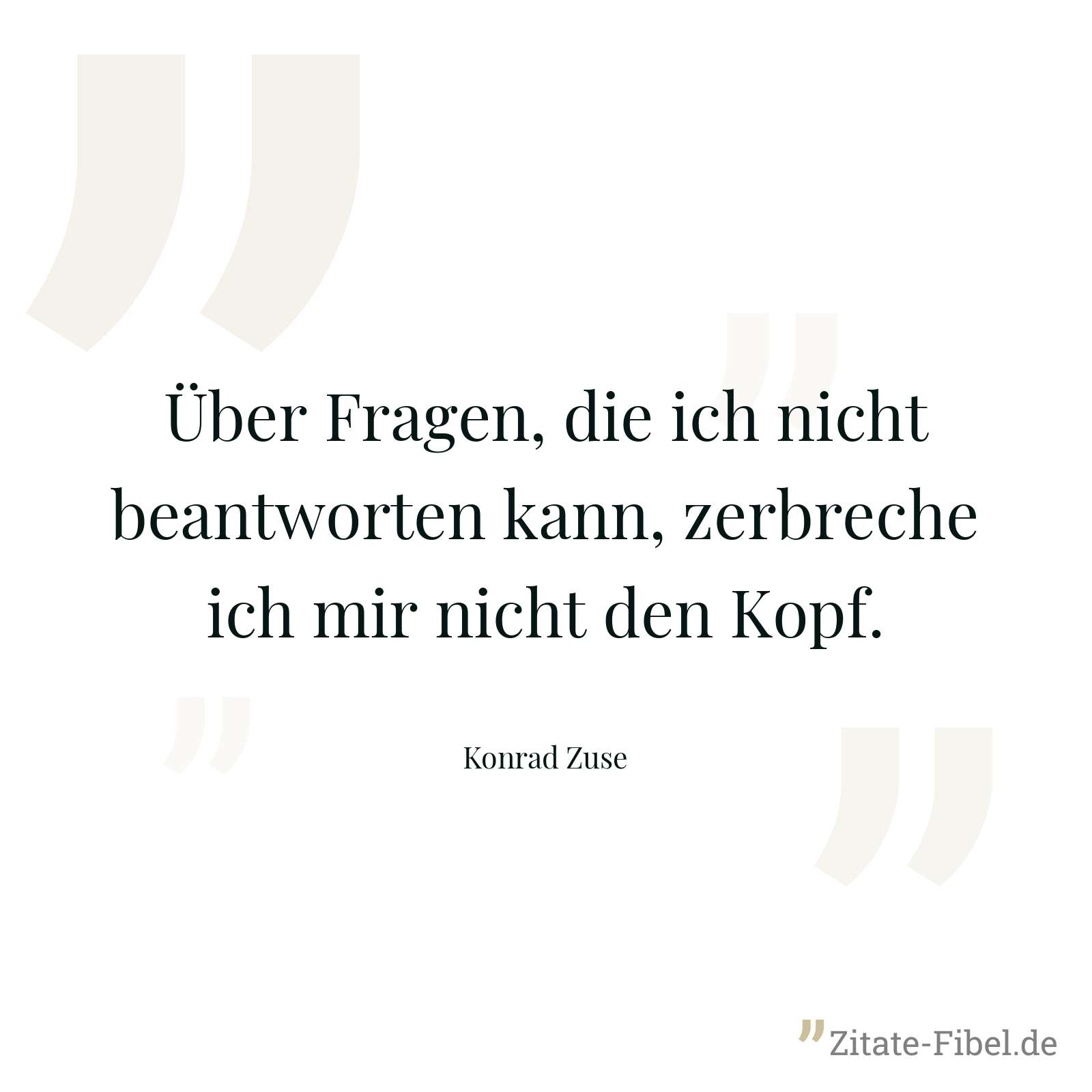 Über Fragen, die ich nicht beantworten kann, zerbreche ich mir nicht den Kopf. - Konrad Zuse