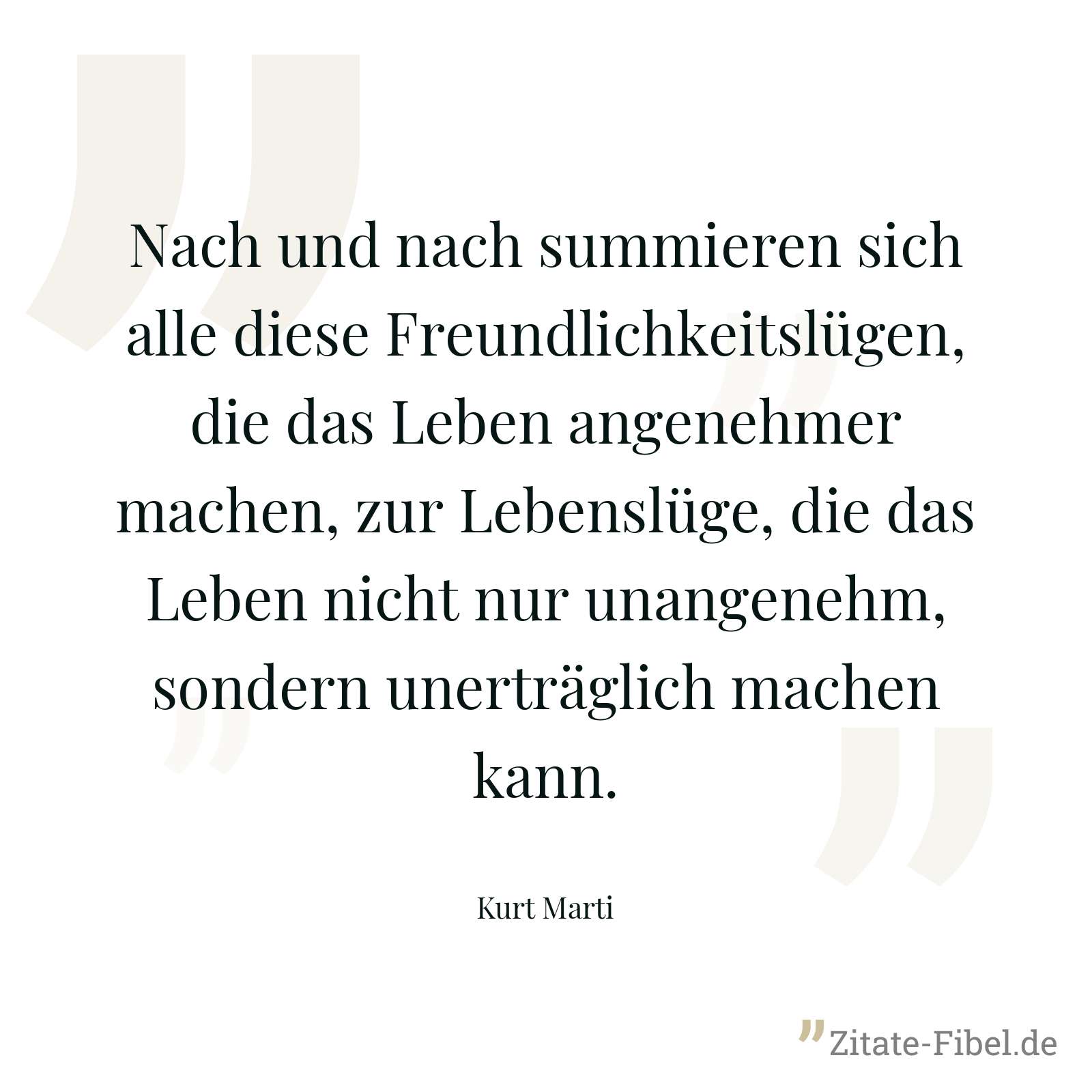Nach und nach summieren sich alle diese Freundlichkeitslügen, die das Leben angenehmer machen, zur Lebenslüge, die das Leben nicht nur unangenehm, sondern unerträglich machen kann. - Kurt Marti