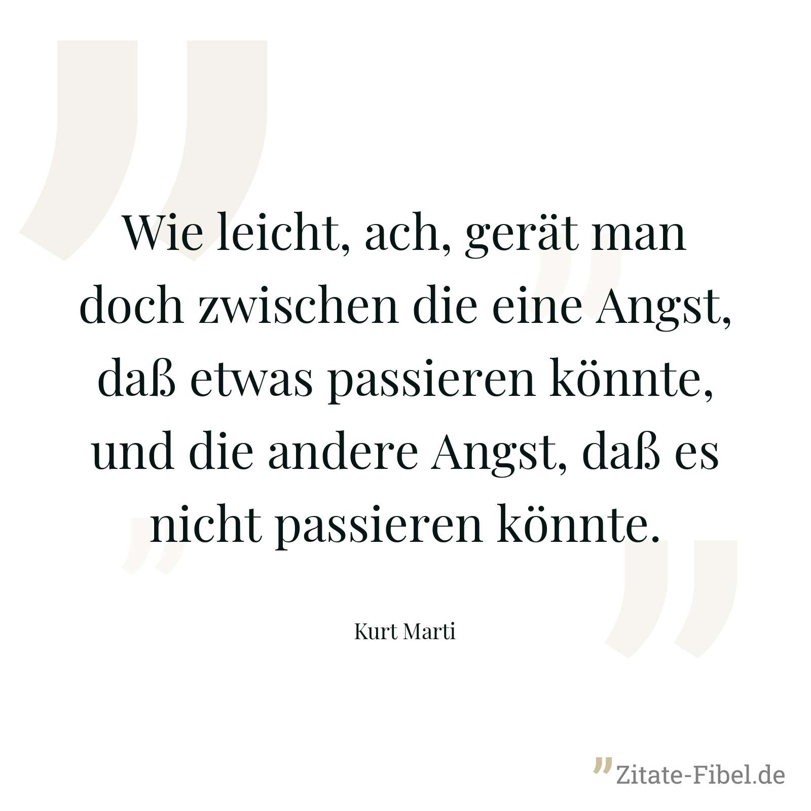 Wie leicht, ach, gerät man doch zwischen die eine Angst, daß etwas passieren könnte, und die andere Angst, daß es nicht passieren könnte. - Kurt Marti