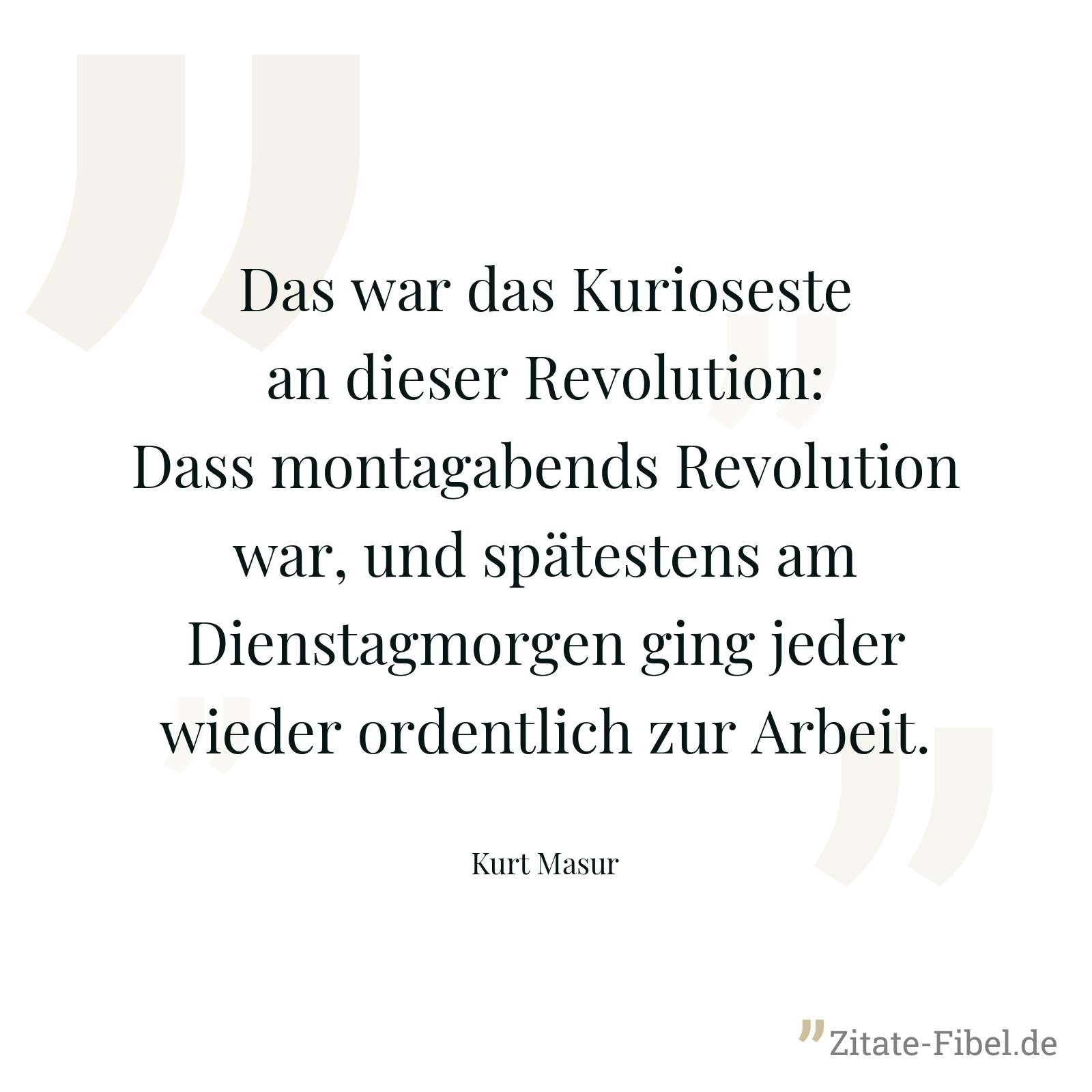 Das war das Kurioseste an dieser Revolution: Dass montagabends Revolution war, und spätestens am Dienstagmorgen ging jeder wieder ordentlich zur Arbeit. - Kurt Masur