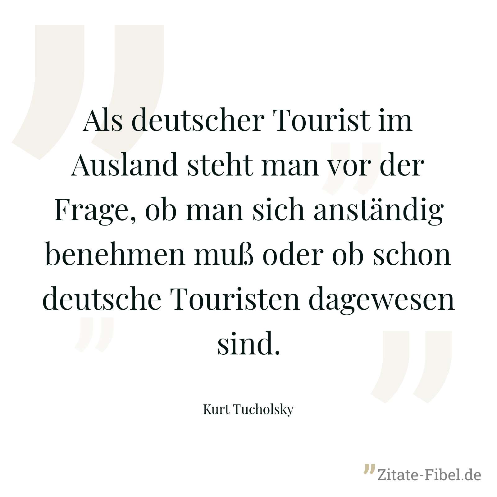 Als deutscher Tourist im Ausland steht man vor der Frage, ob man sich anständig benehmen muß oder ob schon deutsche Touristen dagewesen sind. - Kurt Tucholsky