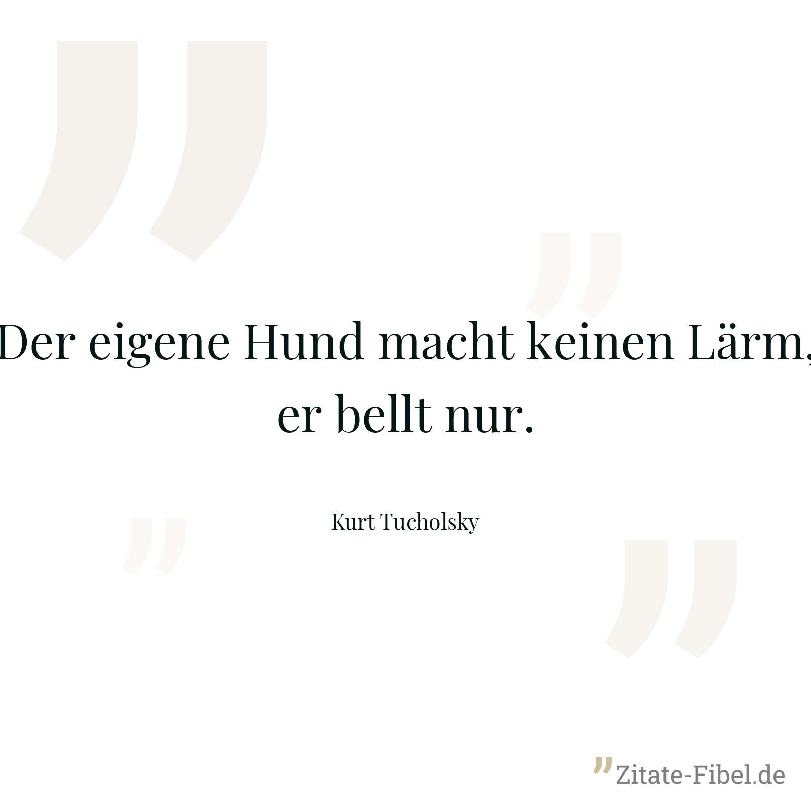 Der eigene Hund macht keinen Lärm, er bellt nur. - Kurt Tucholsky