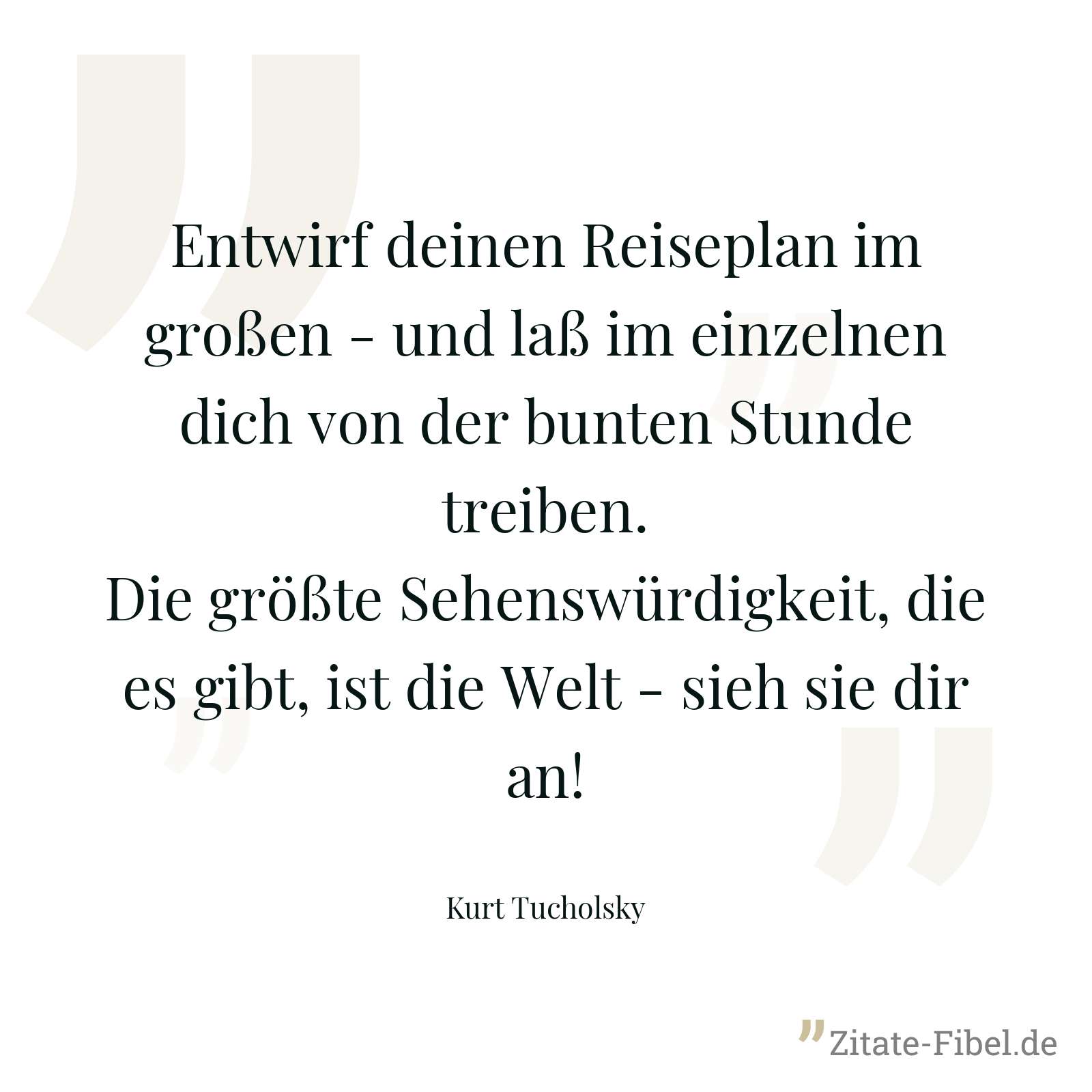 Entwirf deinen Reiseplan im großen - und laß im einzelnen dich von der bunten Stunde treiben. Die größte Sehenswürdigkeit, die es gibt, ist die Welt - sieh sie dir an! - Kurt Tucholsky