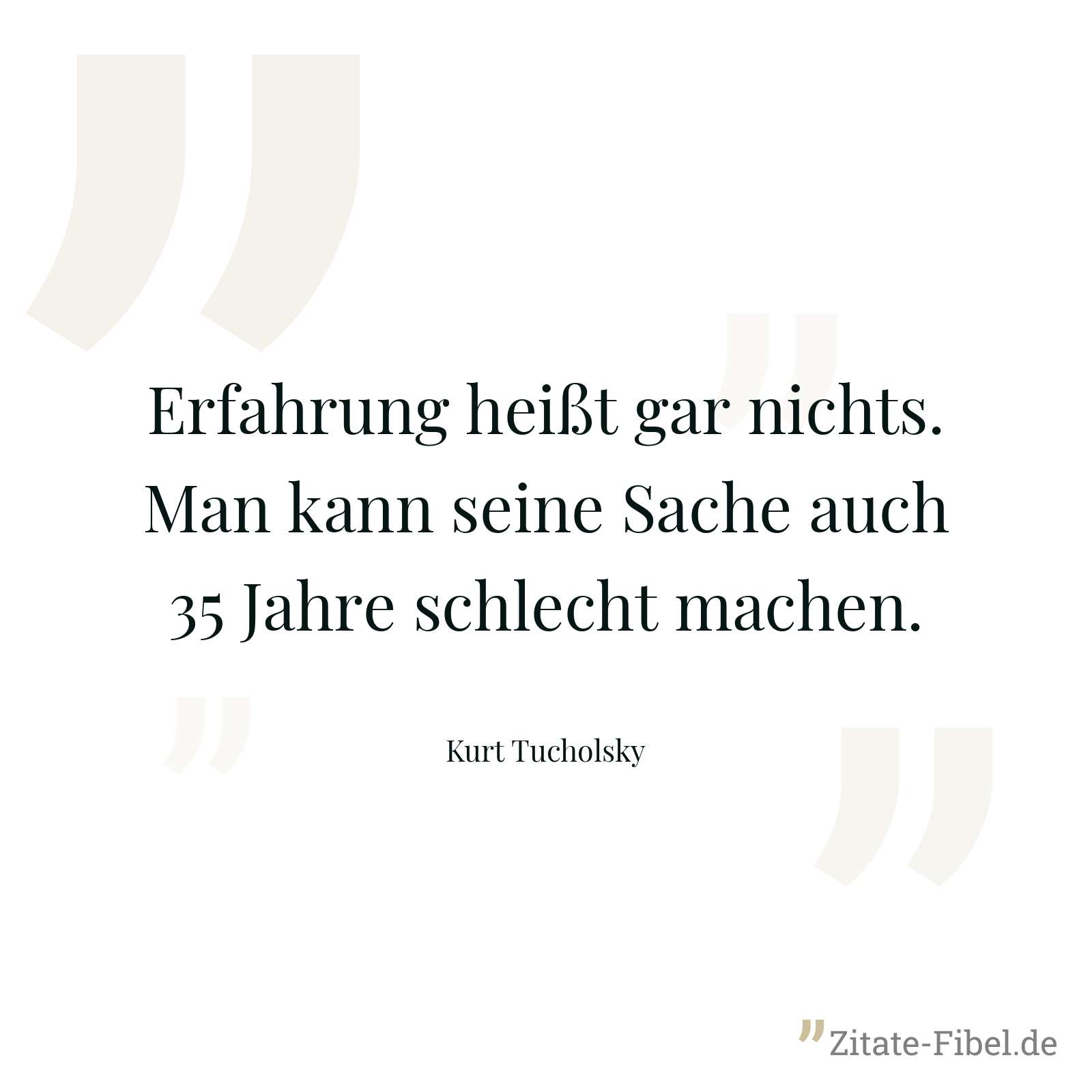 Erfahrung heißt gar nichts. Man kann seine Sache auch 35 Jahre schlecht machen. - Kurt Tucholsky