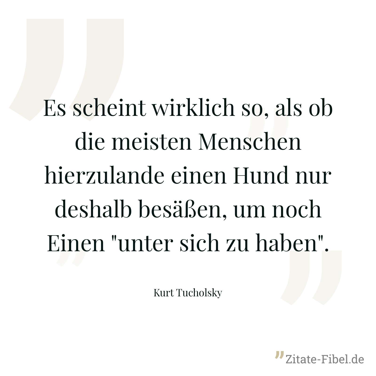 Es scheint wirklich so, als ob die meisten Menschen hierzulande einen Hund nur deshalb besäßen, um noch Einen "unter sich zu haben". - Kurt Tucholsky