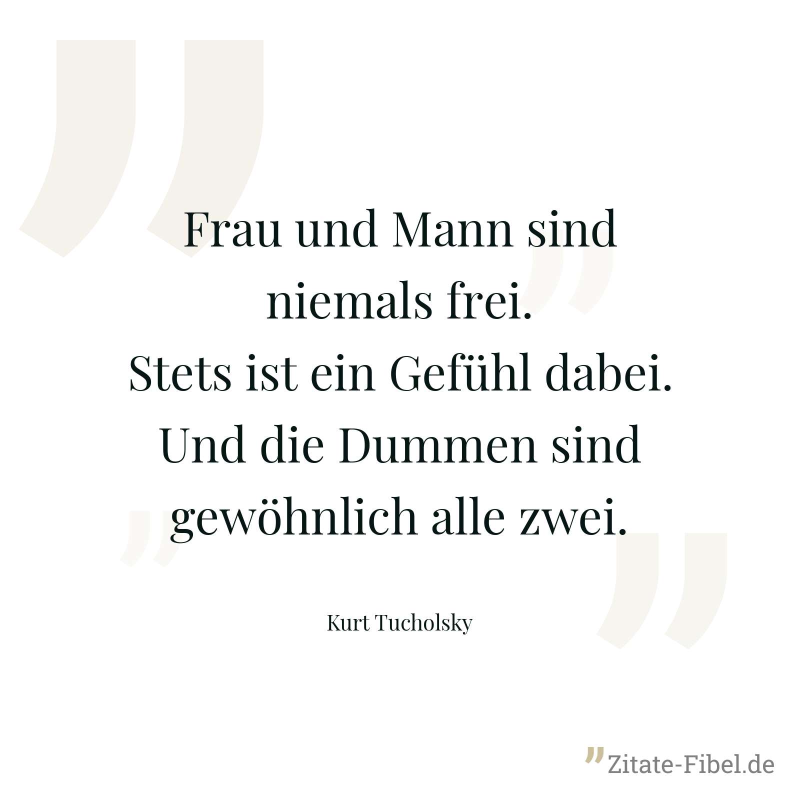 Frau und Mann sind niemals frei. Stets ist ein Gefühl dabei. Und die Dummen sind gewöhnlich alle zwei. - Kurt Tucholsky