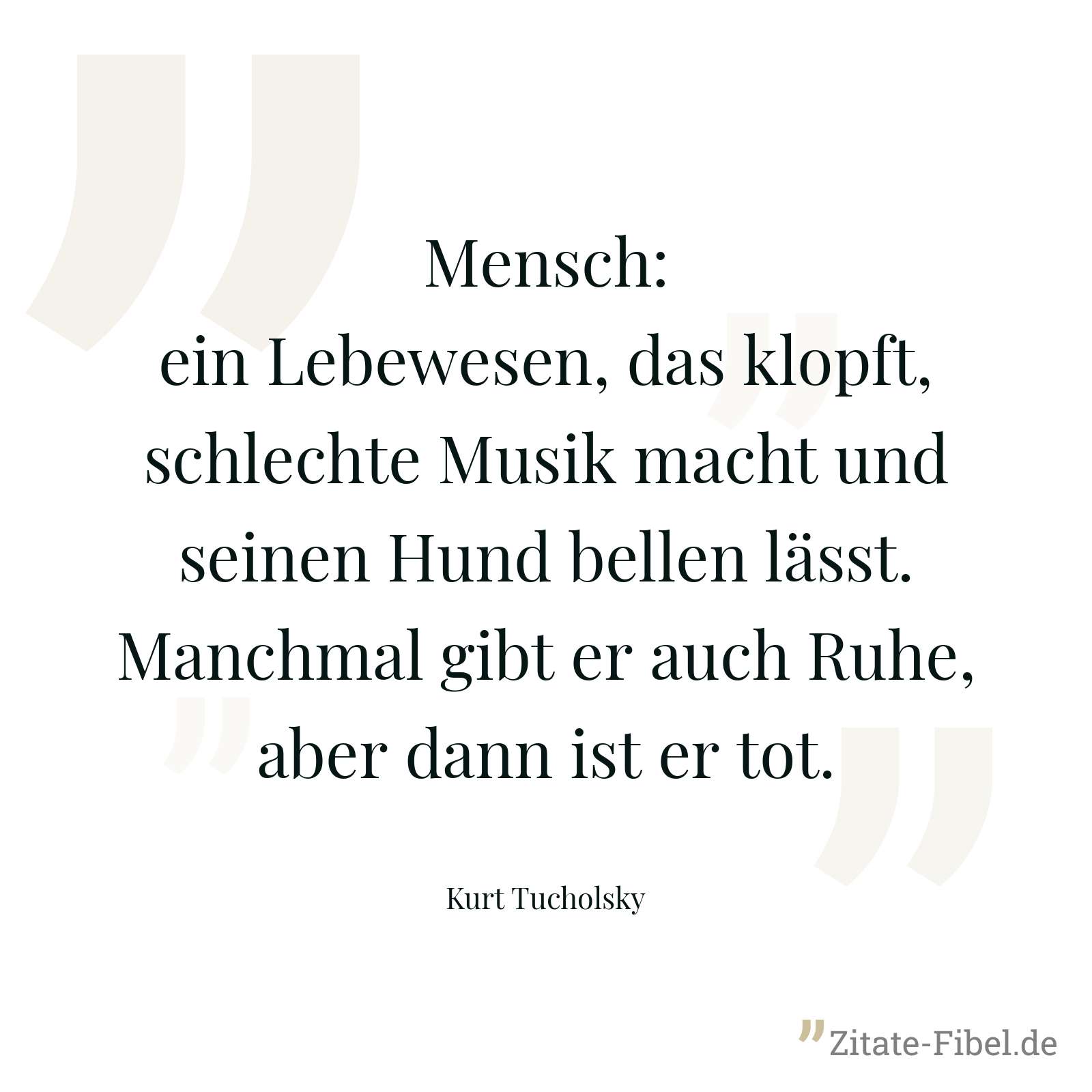 Mensch: ein Lebewesen, das klopft, schlechte Musik macht und seinen Hund bellen lässt. Manchmal gibt er auch Ruhe, aber dann ist er tot. - Kurt Tucholsky