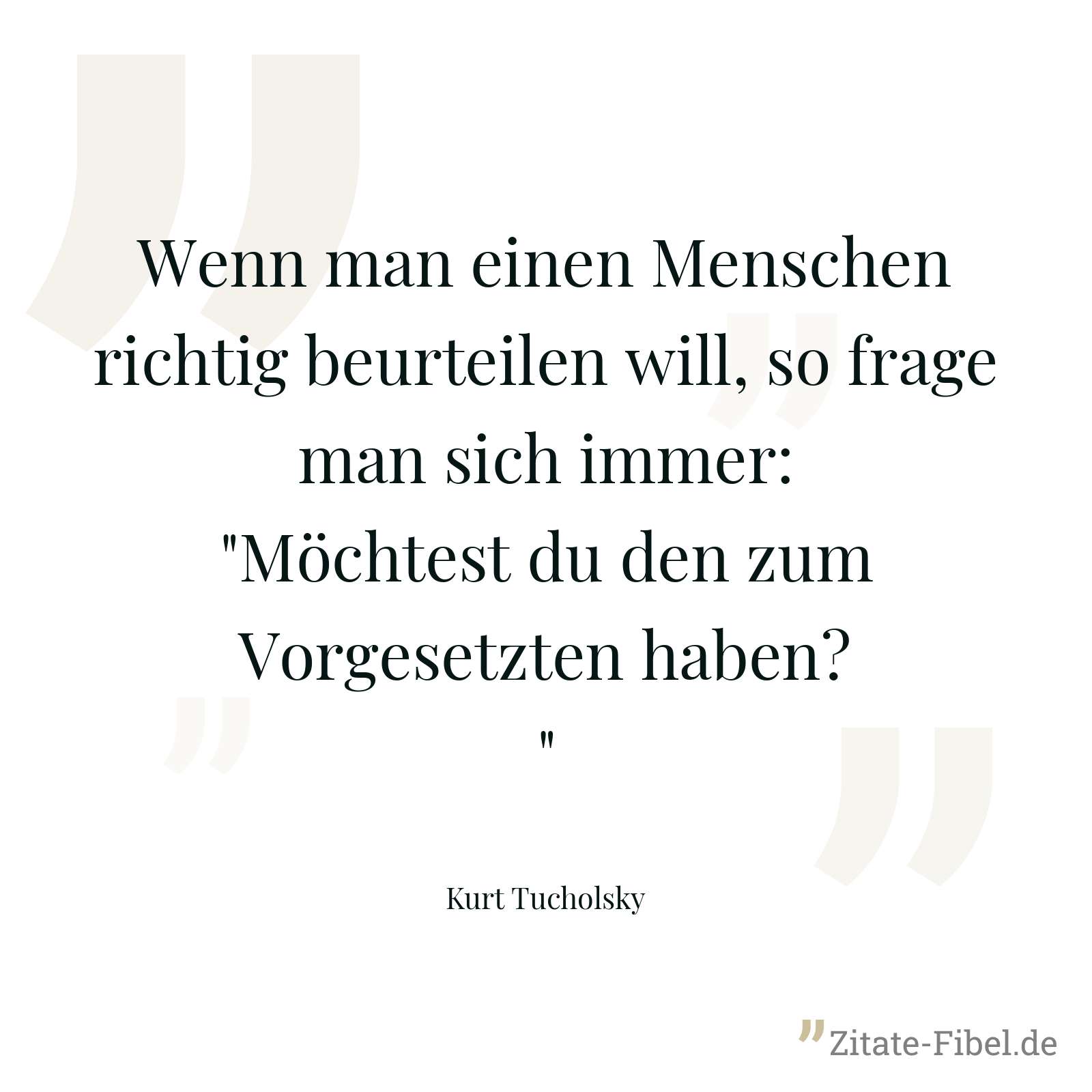 Wenn man einen Menschen richtig beurteilen will, so frage man sich immer: "Möchtest du den zum Vorgesetzten haben?" - Kurt Tucholsky
