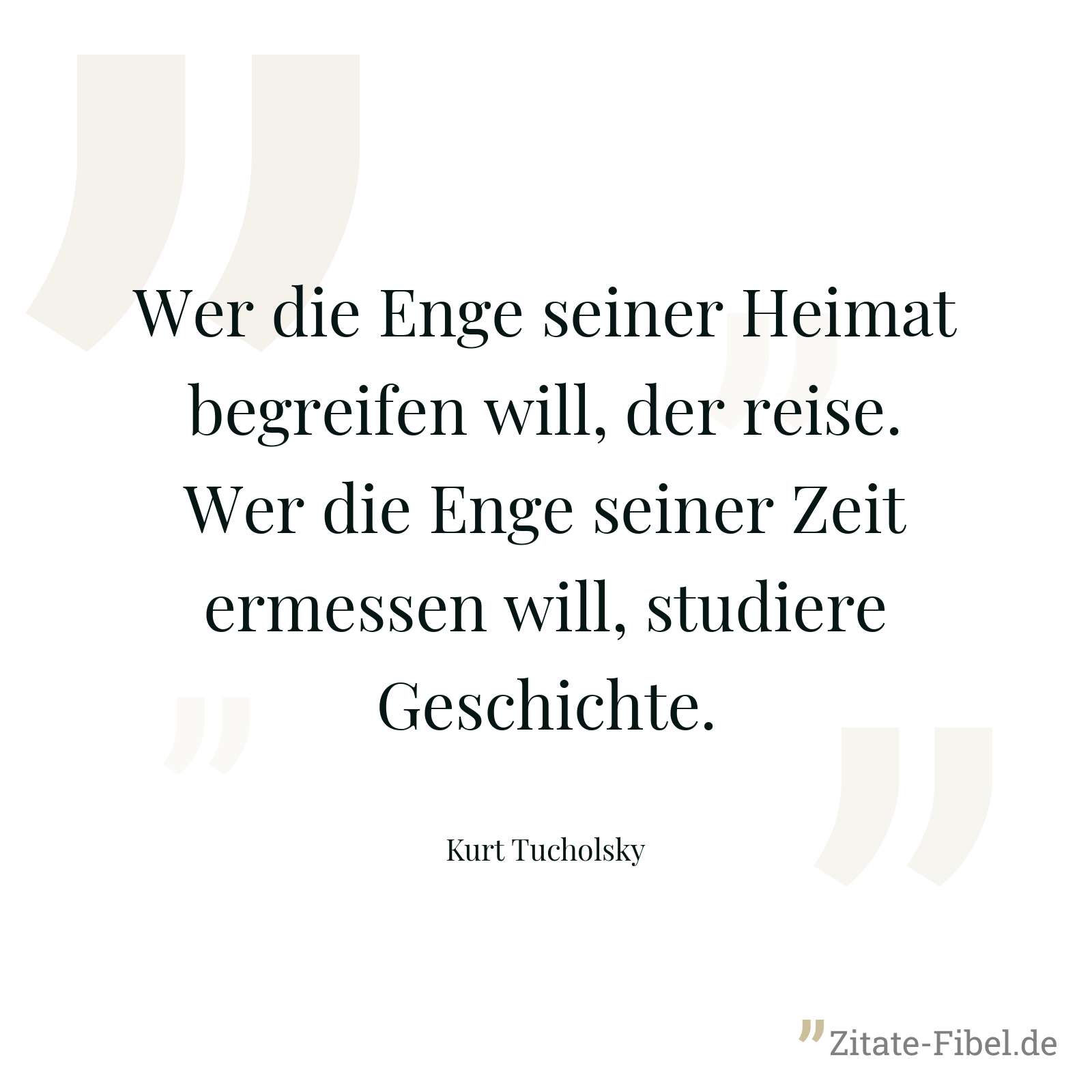 Wer die Enge seiner Heimat begreifen will, der reise. Wer die Enge seiner Zeit ermessen will, studiere Geschichte. - Kurt Tucholsky