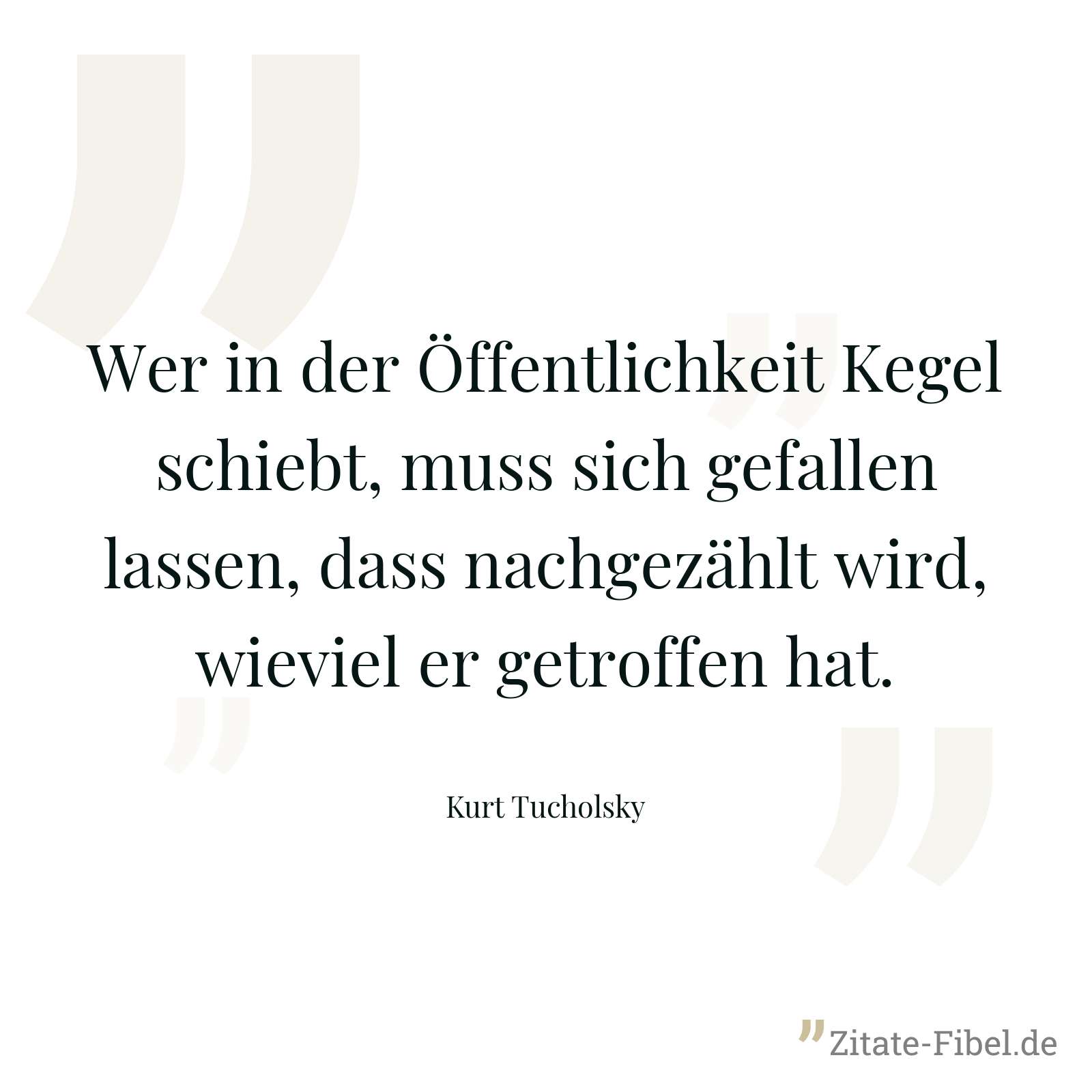 Wer in der Öffentlichkeit Kegel schiebt, muss sich gefallen lassen, dass nachgezählt wird, wieviel er getroffen hat. - Kurt Tucholsky
