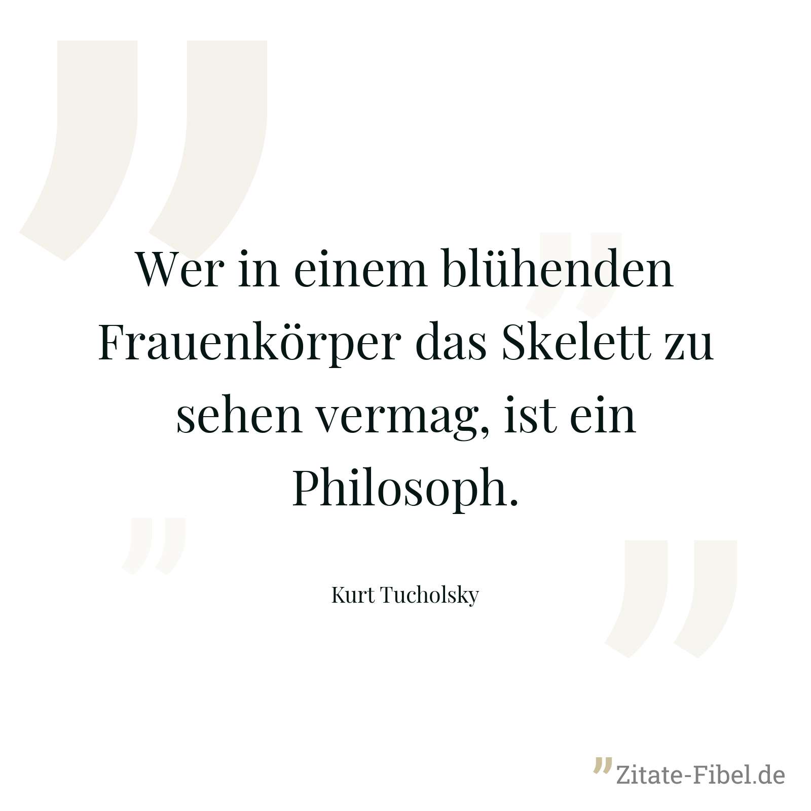 Wer in einem blühenden Frauenkörper das Skelett zu sehen vermag, ist ein Philosoph. - Kurt Tucholsky