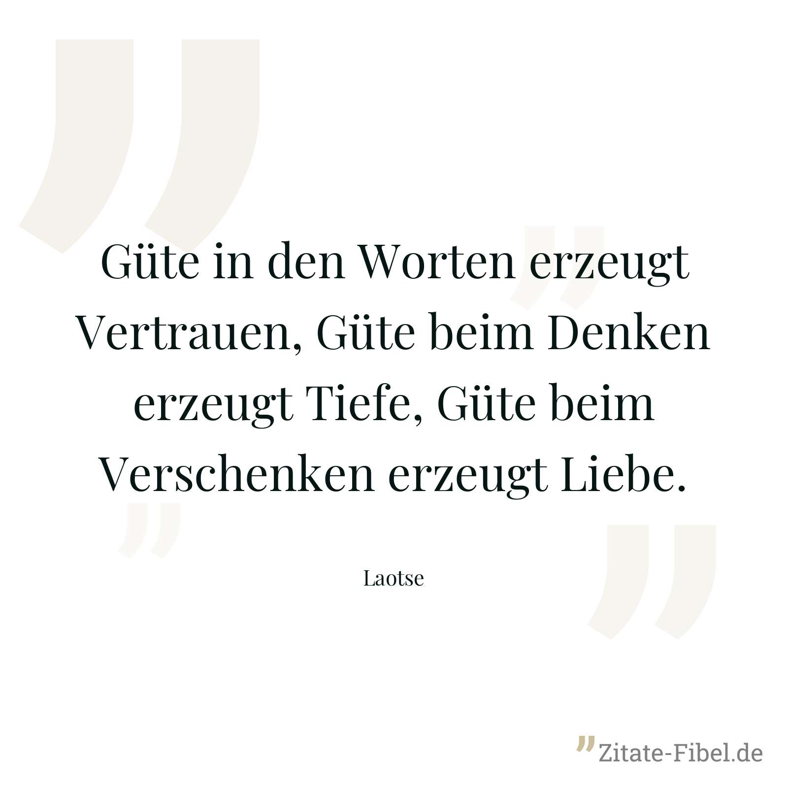 Güte in den Worten erzeugt Vertrauen, Güte beim Denken erzeugt Tiefe, Güte beim Verschenken erzeugt Liebe. - Laotse