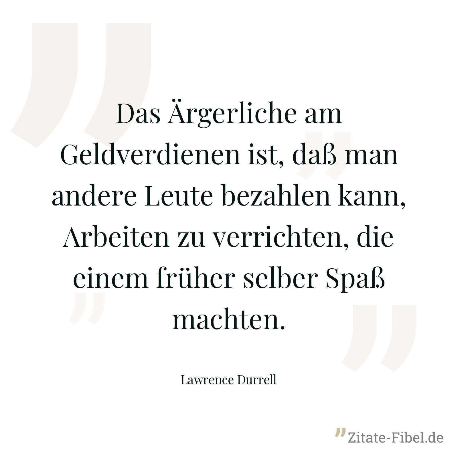 Das Ärgerliche am Geldverdienen ist, daß man andere Leute bezahlen kann, Arbeiten zu verrichten, die einem früher selber Spaß machten. - Lawrence Durrell