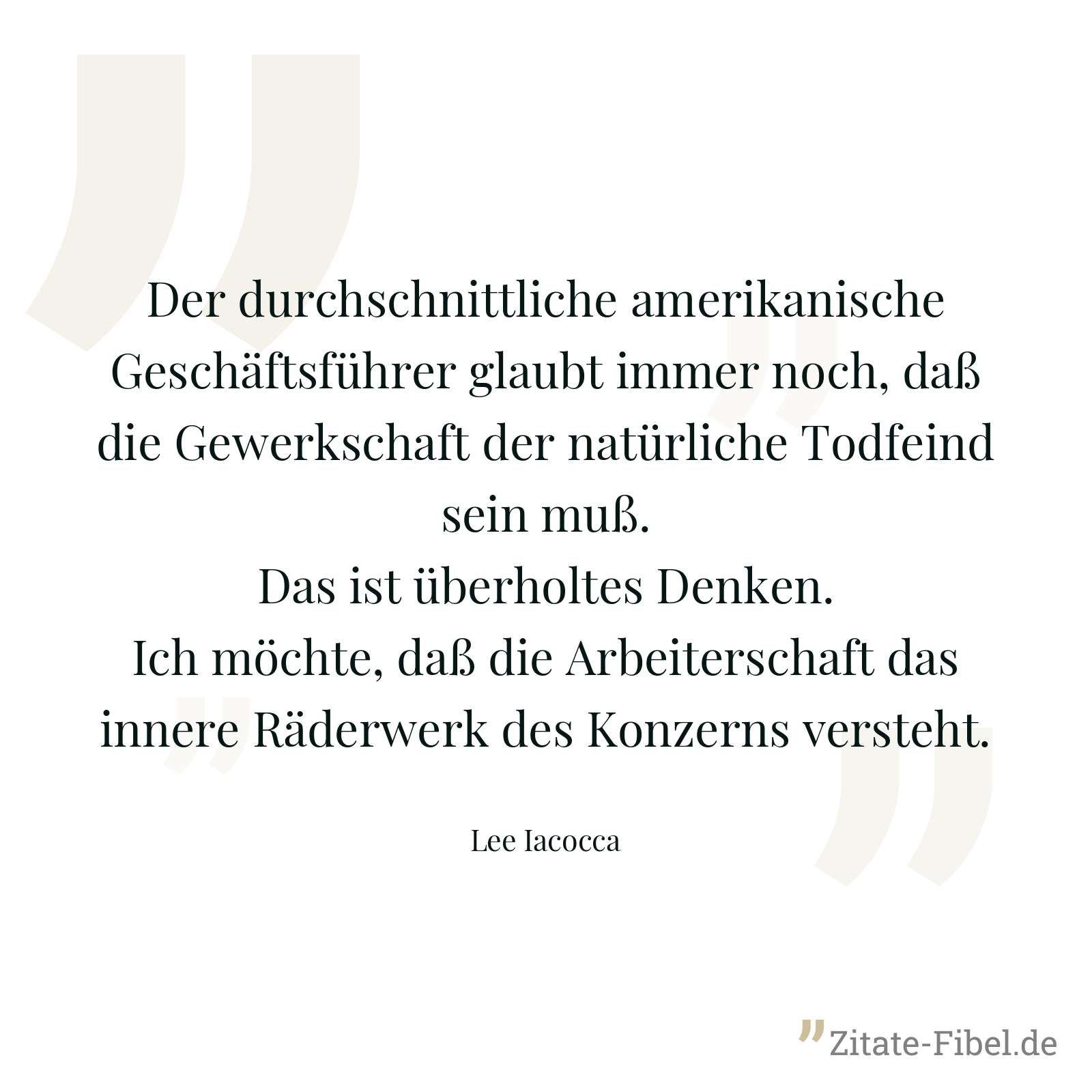 Der durchschnittliche amerikanische Geschäftsführer glaubt immer noch, daß die Gewerkschaft der natürliche Todfeind sein muß. Das ist überholtes Denken. Ich möchte, daß die Arbeiterschaft das innere Räderwerk des Konzerns versteht. - Lee Iacocca