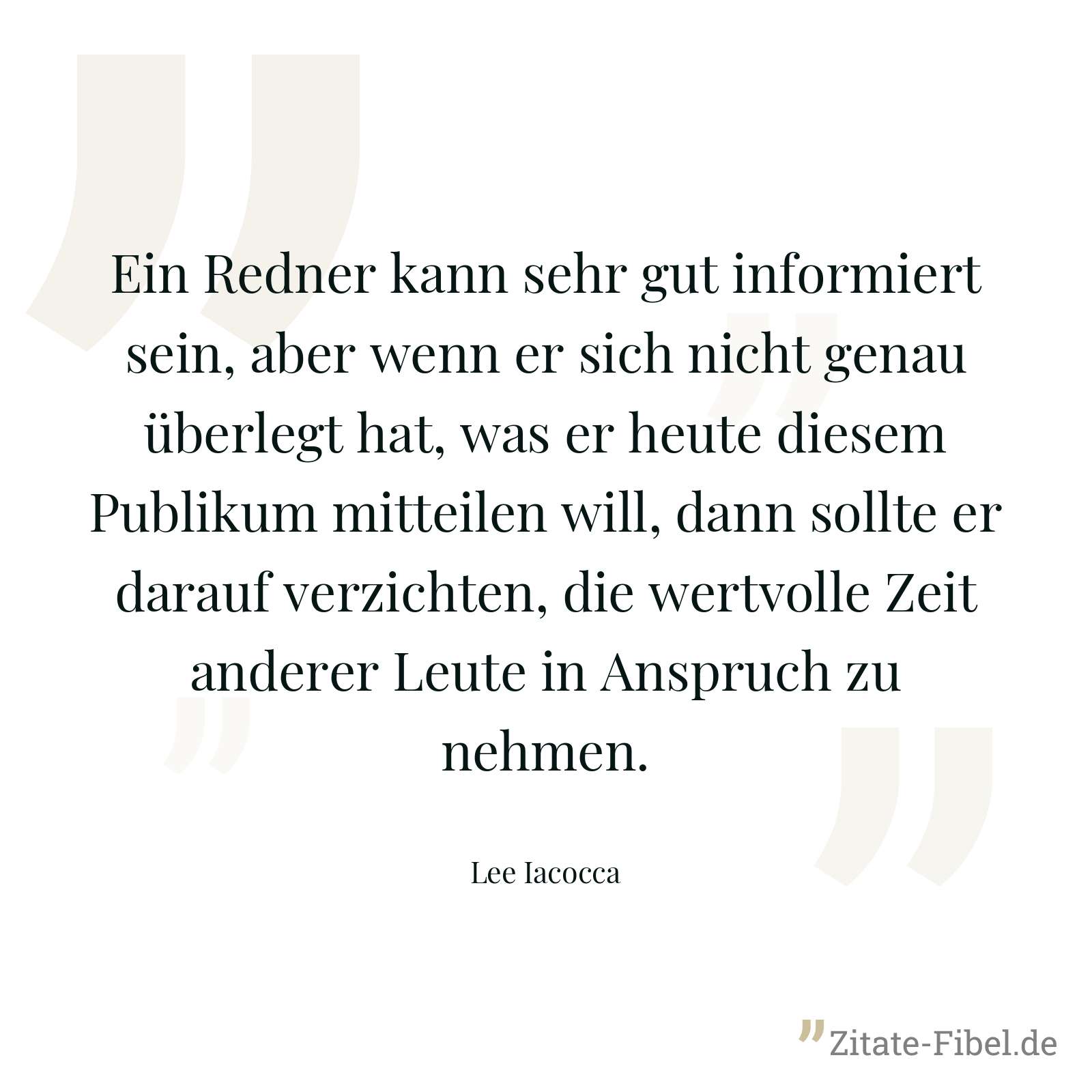 Ein Redner kann sehr gut informiert sein, aber wenn er sich nicht genau überlegt hat, was er heute diesem Publikum mitteilen will, dann sollte er darauf verzichten, die wertvolle Zeit anderer Leute in Anspruch zu nehmen. - Lee Iacocca