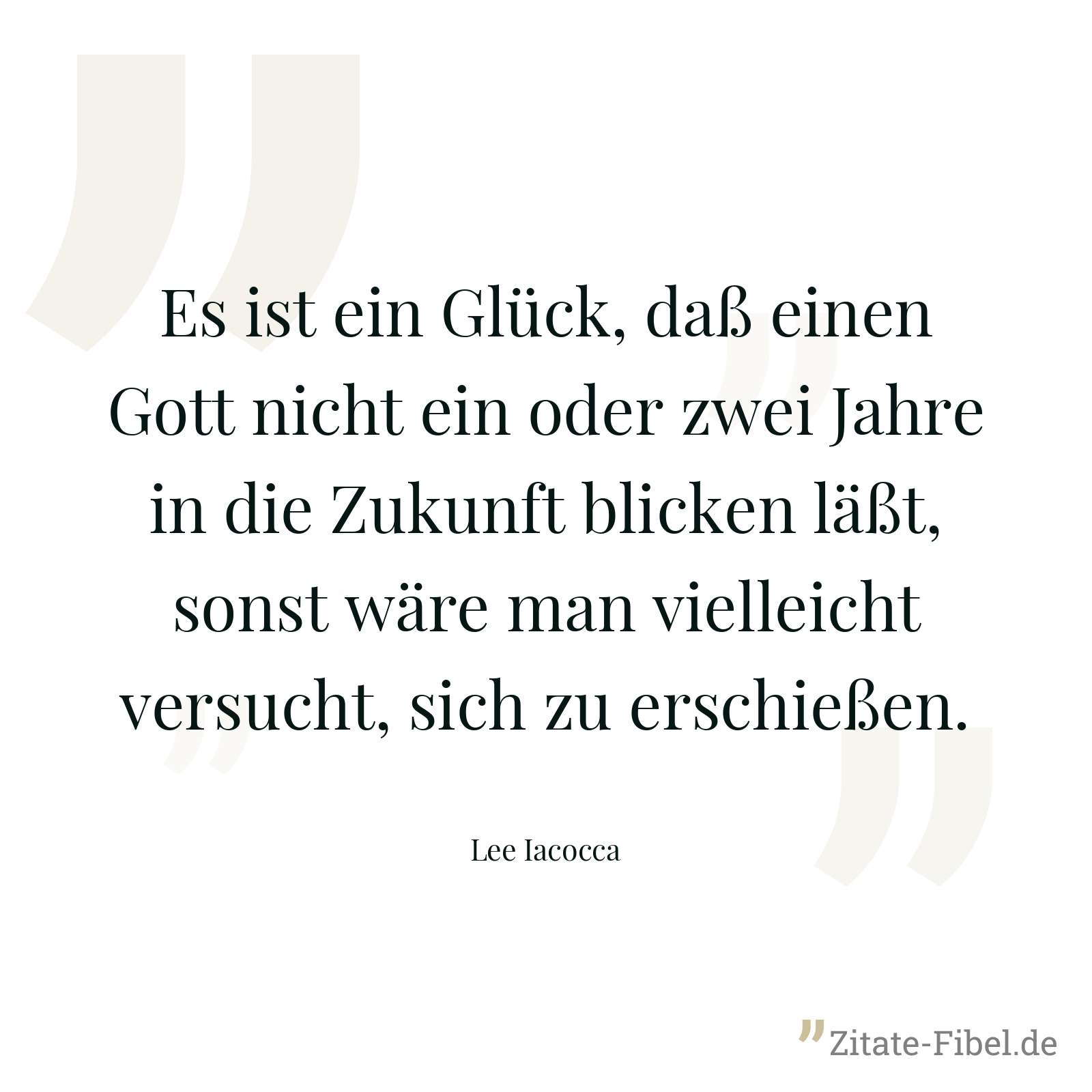 Es ist ein Glück, daß einen Gott nicht ein oder zwei Jahre in die Zukunft blicken läßt, sonst wäre man vielleicht versucht, sich zu erschießen. - Lee Iacocca