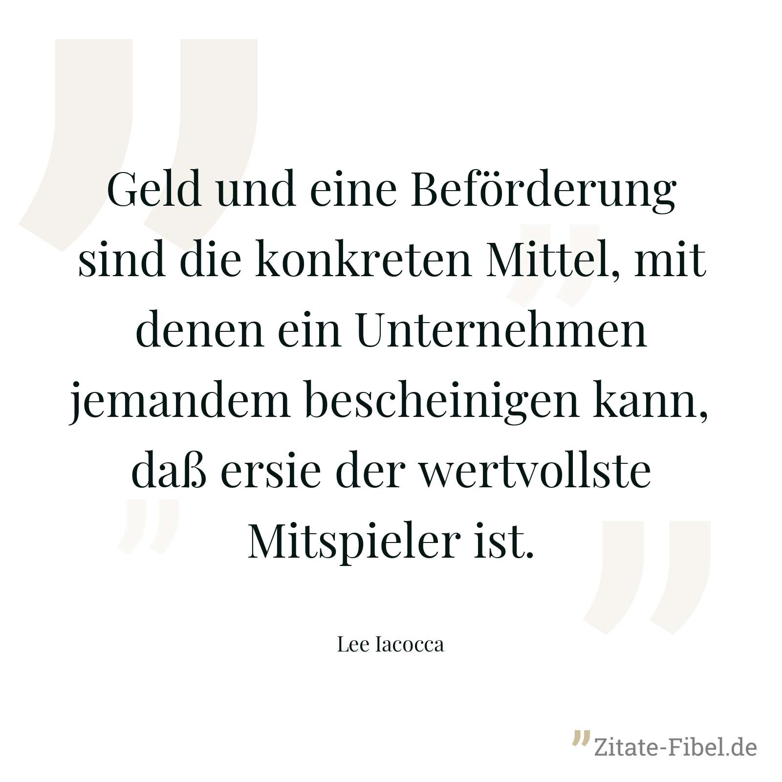 Geld und eine Beförderung sind die konkreten Mittel, mit denen ein Unternehmen jemandem bescheinigen kann, daß ersie der wertvollste Mitspieler ist. - Lee Iacocca