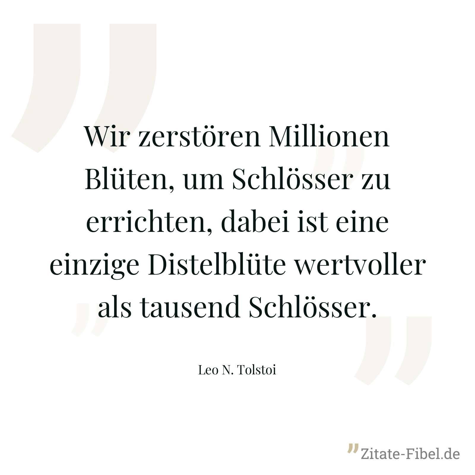 Wir zerstören Millionen Blüten, um Schlösser zu errichten, dabei ist eine einzige Distelblüte wertvoller als tausend Schlösser. - Leo N. Tolstoi