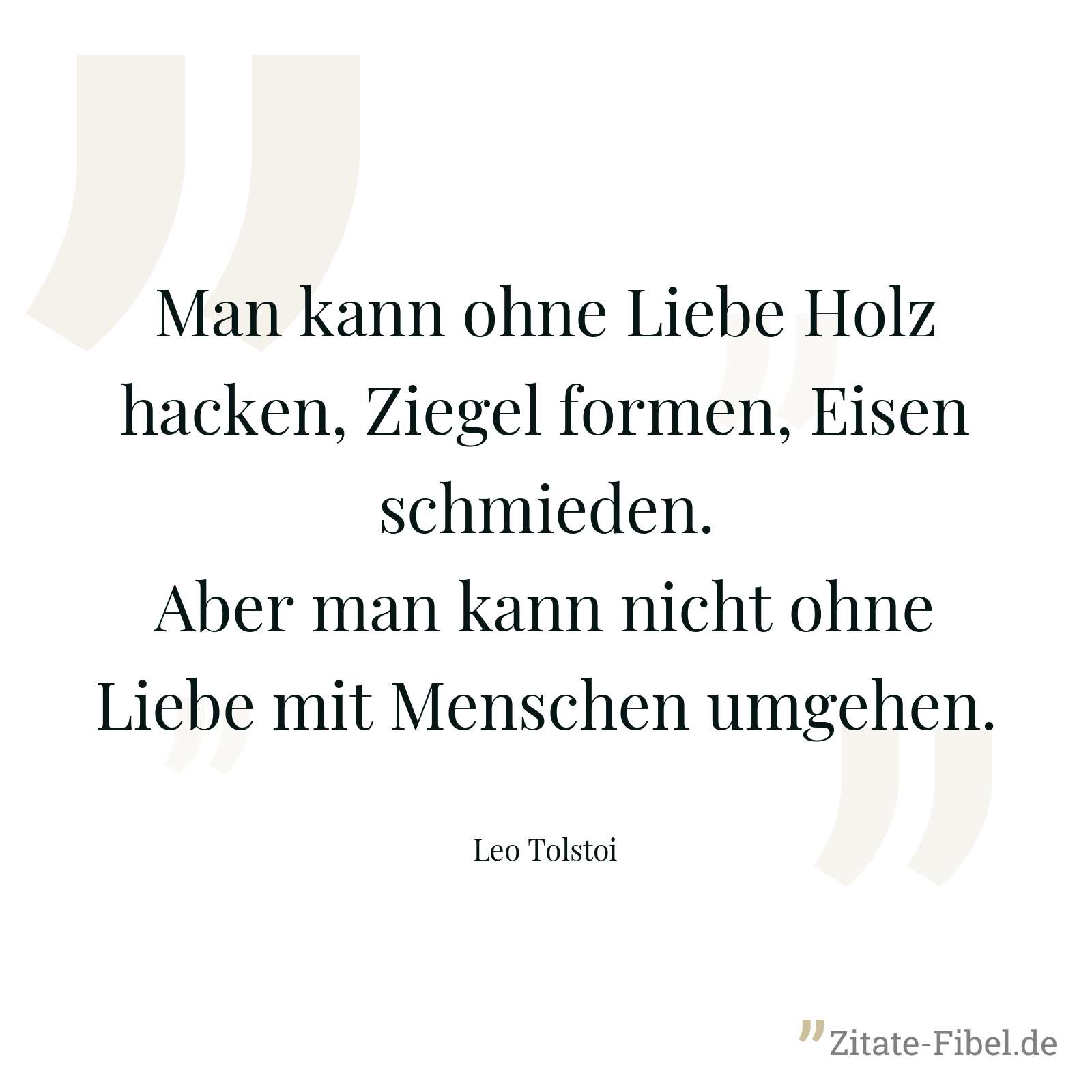 Man kann ohne Liebe Holz hacken, Ziegel formen, Eisen schmieden. Aber man kann nicht ohne Liebe mit Menschen umgehen. - Leo Tolstoi