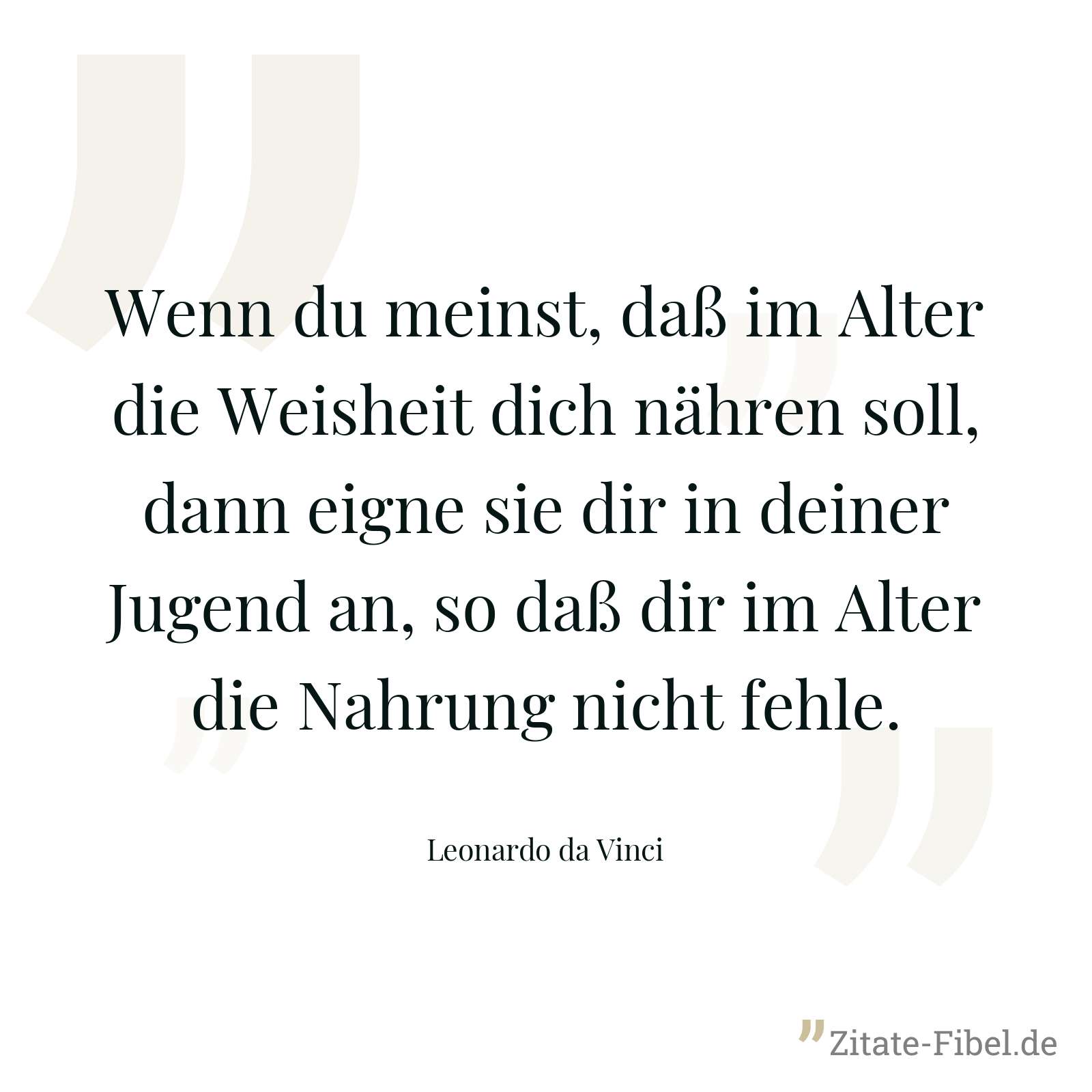Wenn du meinst, daß im Alter die Weisheit dich nähren soll, dann eigne sie dir in deiner Jugend an, so daß dir im Alter die Nahrung nicht fehle. - Leonardo da Vinci