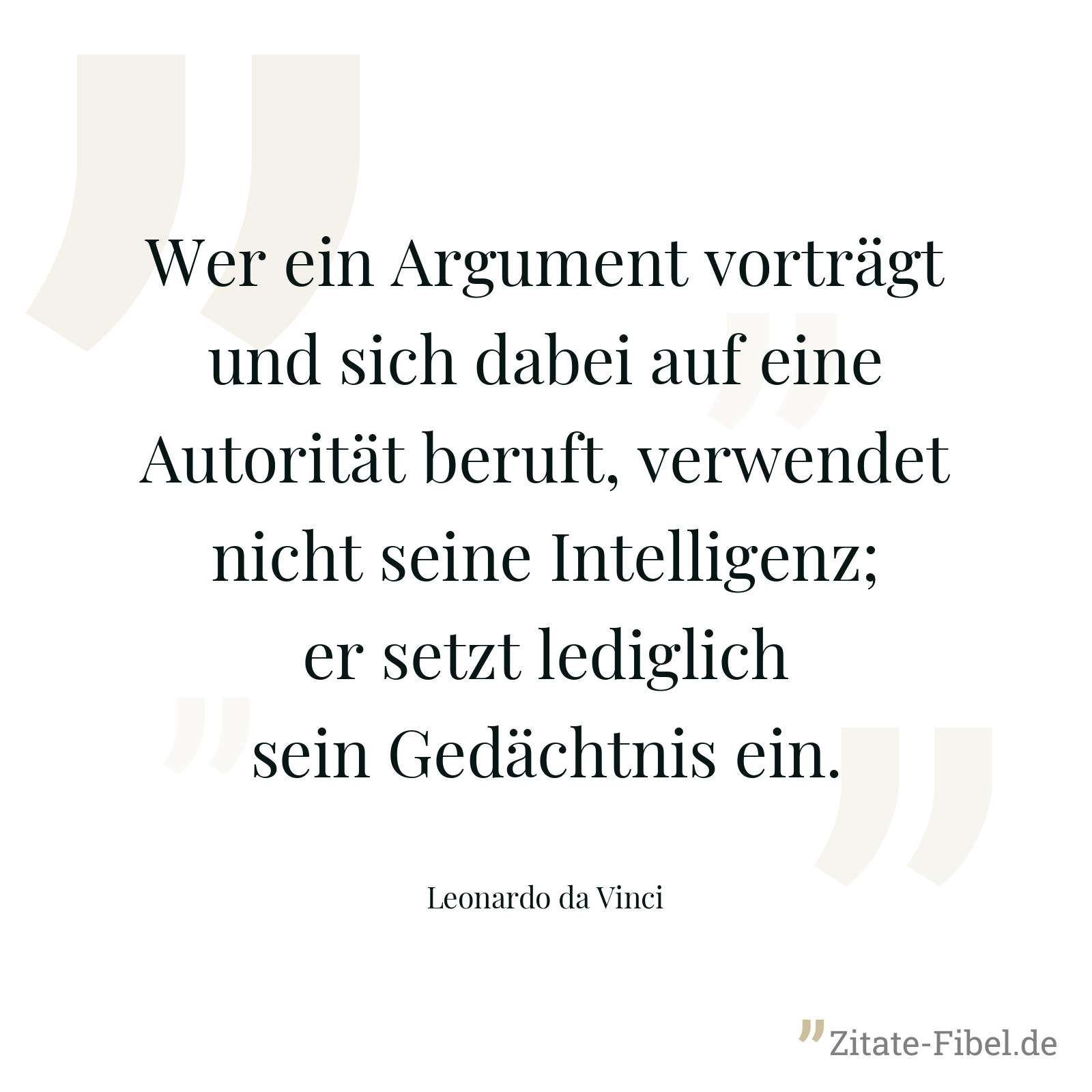Wer ein Argument vorträgt und sich dabei auf eine Autorität beruft, verwendet nicht seine Intelligenz; er setzt lediglich sein Gedächtnis ein. - Leonardo da Vinci
