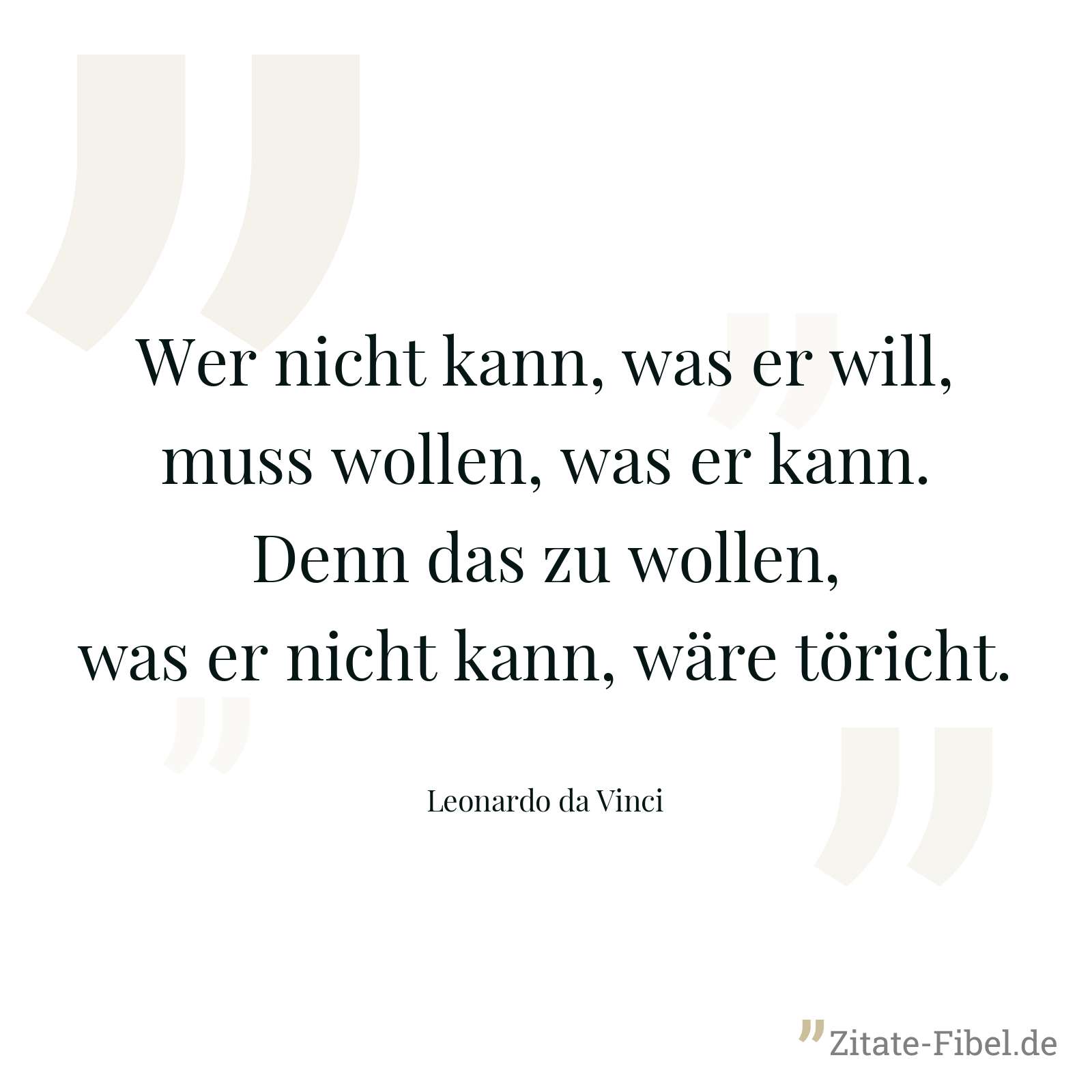 Wer nicht kann, was er will, muss wollen, was er kann. Denn das zu wollen, was er nicht kann, wäre töricht. - Leonardo da Vinci