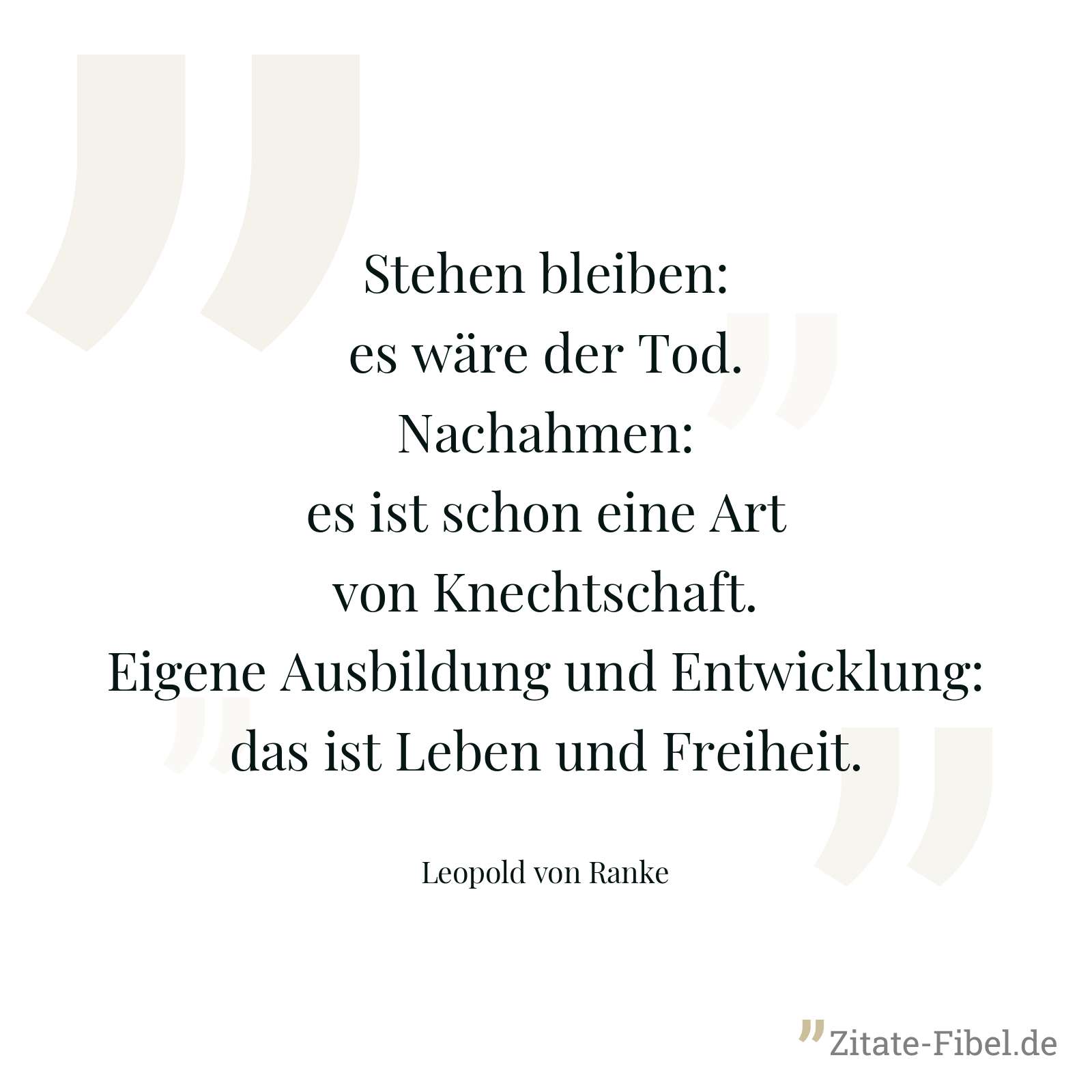 Stehen bleiben: es wäre der Tod. Nachahmen: es ist schon eine Art von Knechtschaft. Eigene Ausbildung und Entwicklung: das ist Leben und Freiheit. - Leopold von Ranke