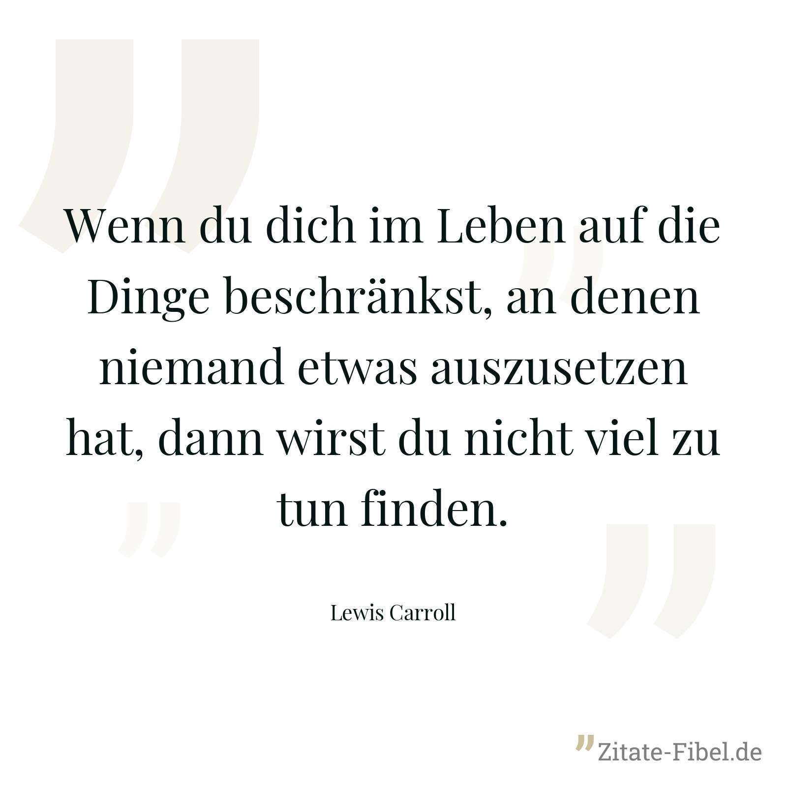 Wenn du dich im Leben auf die Dinge beschränkst, an denen niemand etwas auszusetzen hat, dann wirst du nicht viel zu tun finden. - Lewis Carroll