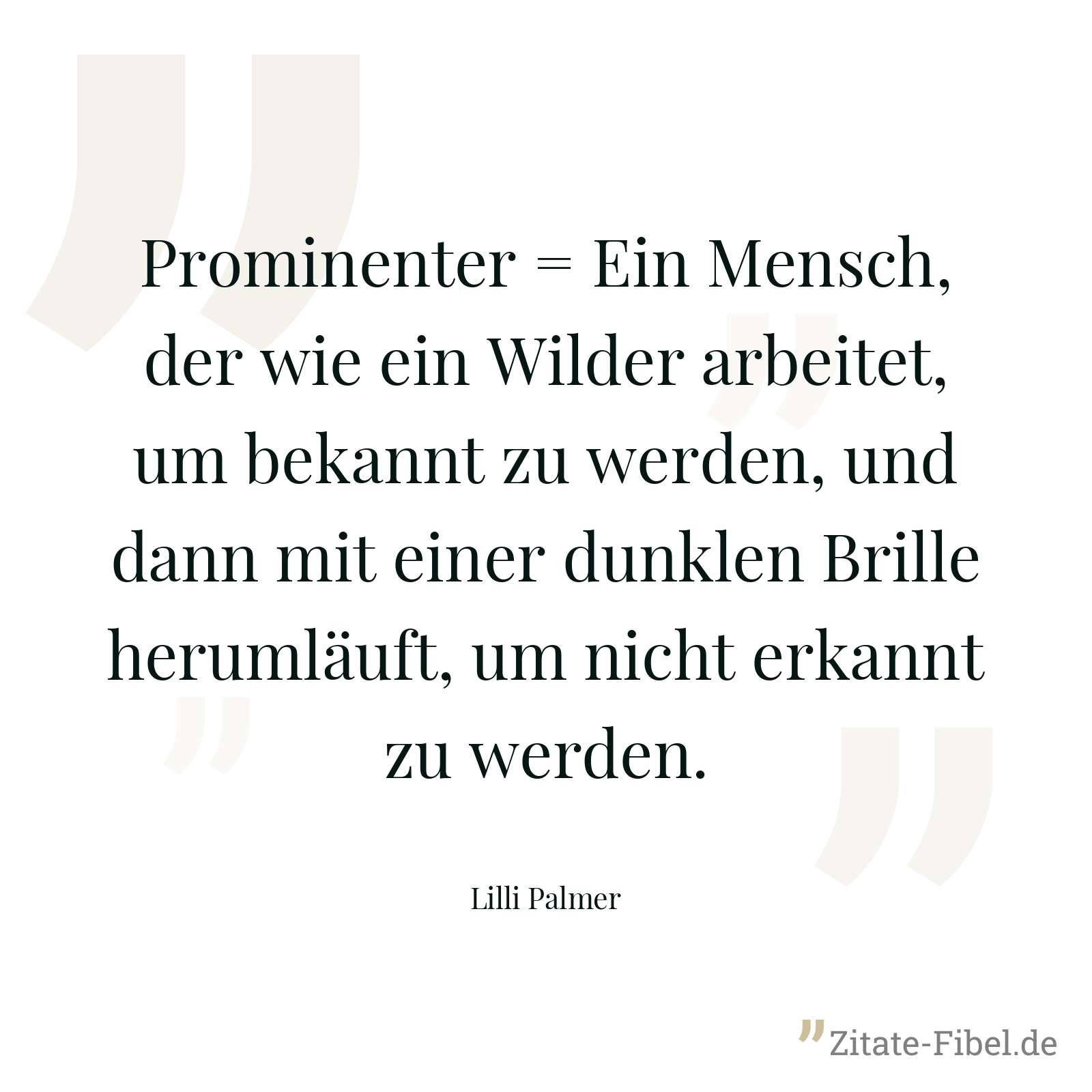 Prominenter = Ein Mensch, der wie ein Wilder arbeitet, um bekannt zu werden, und dann mit einer dunklen Brille herumläuft, um nicht erkannt zu werden. - Lilli Palmer