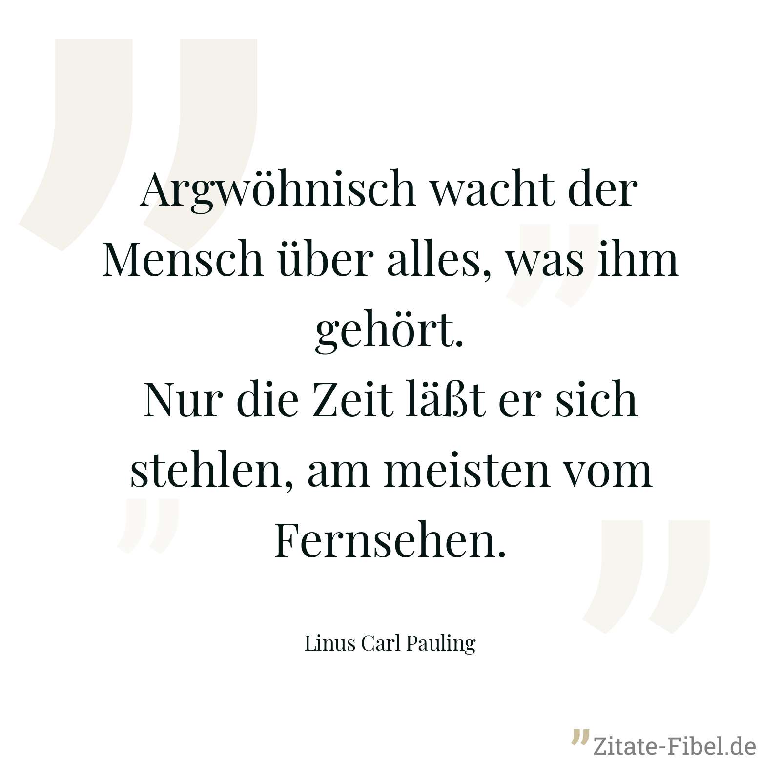 Argwöhnisch wacht der Mensch über alles, was ihm gehört. Nur die Zeit läßt er sich stehlen, am meisten vom Fernsehen. - Linus Carl Pauling