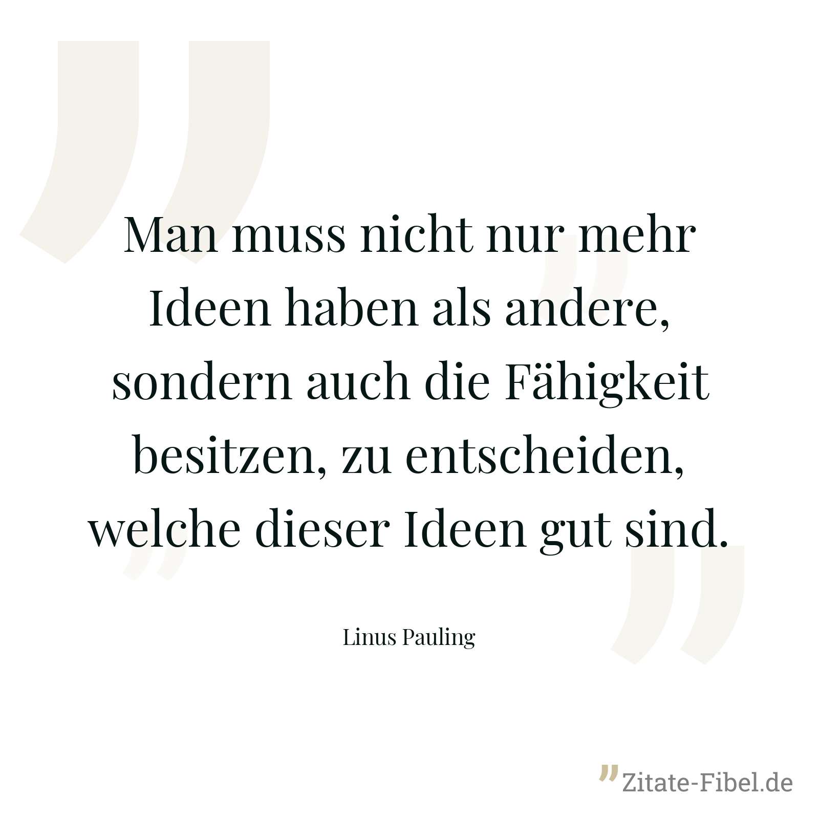 Man muss nicht nur mehr Ideen haben als andere, sondern auch die Fähigkeit besitzen, zu entscheiden, welche dieser Ideen gut sind. - Linus Pauling