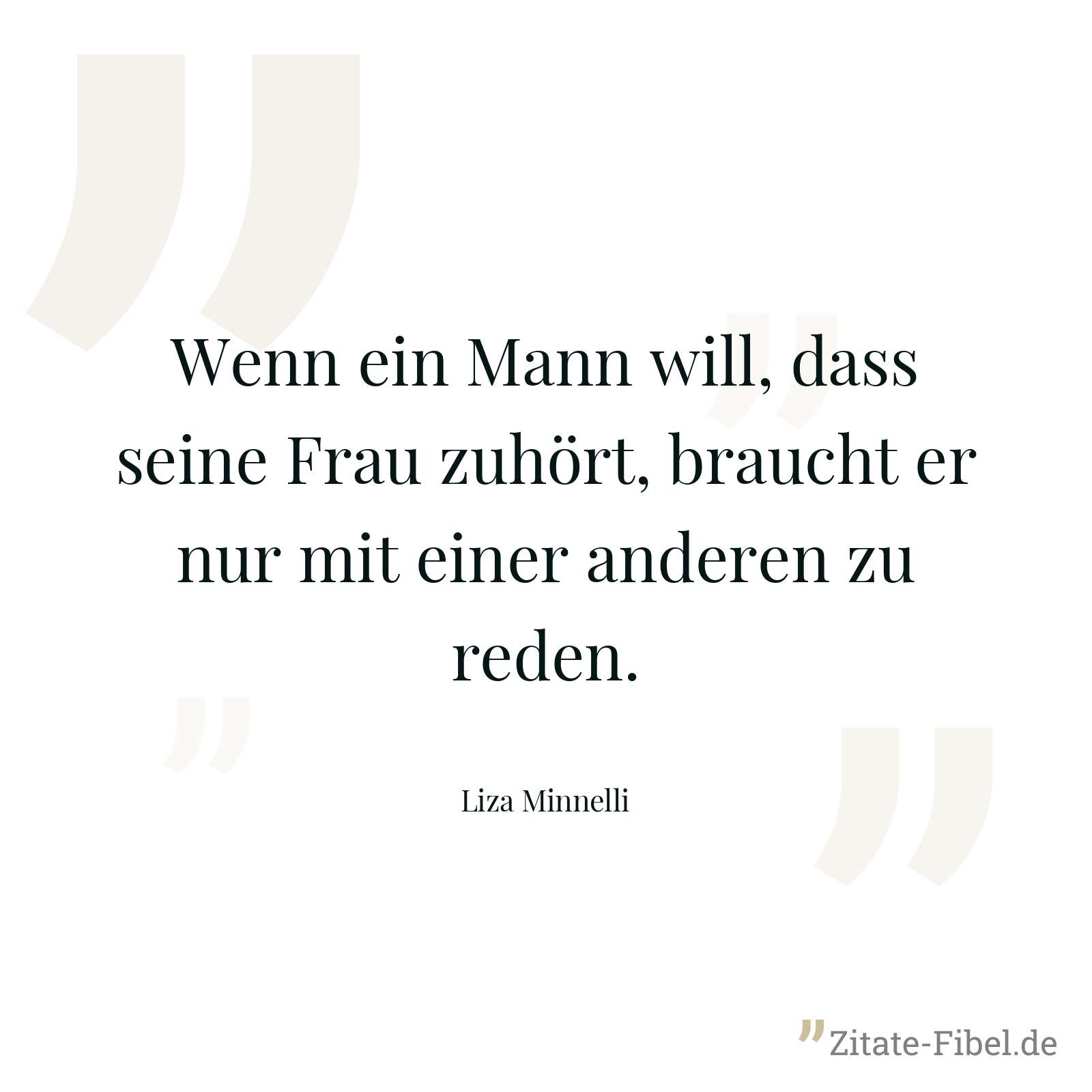 Wenn ein Mann will, dass seine Frau zuhört, braucht er nur mit einer anderen zu reden. - Liza Minnelli