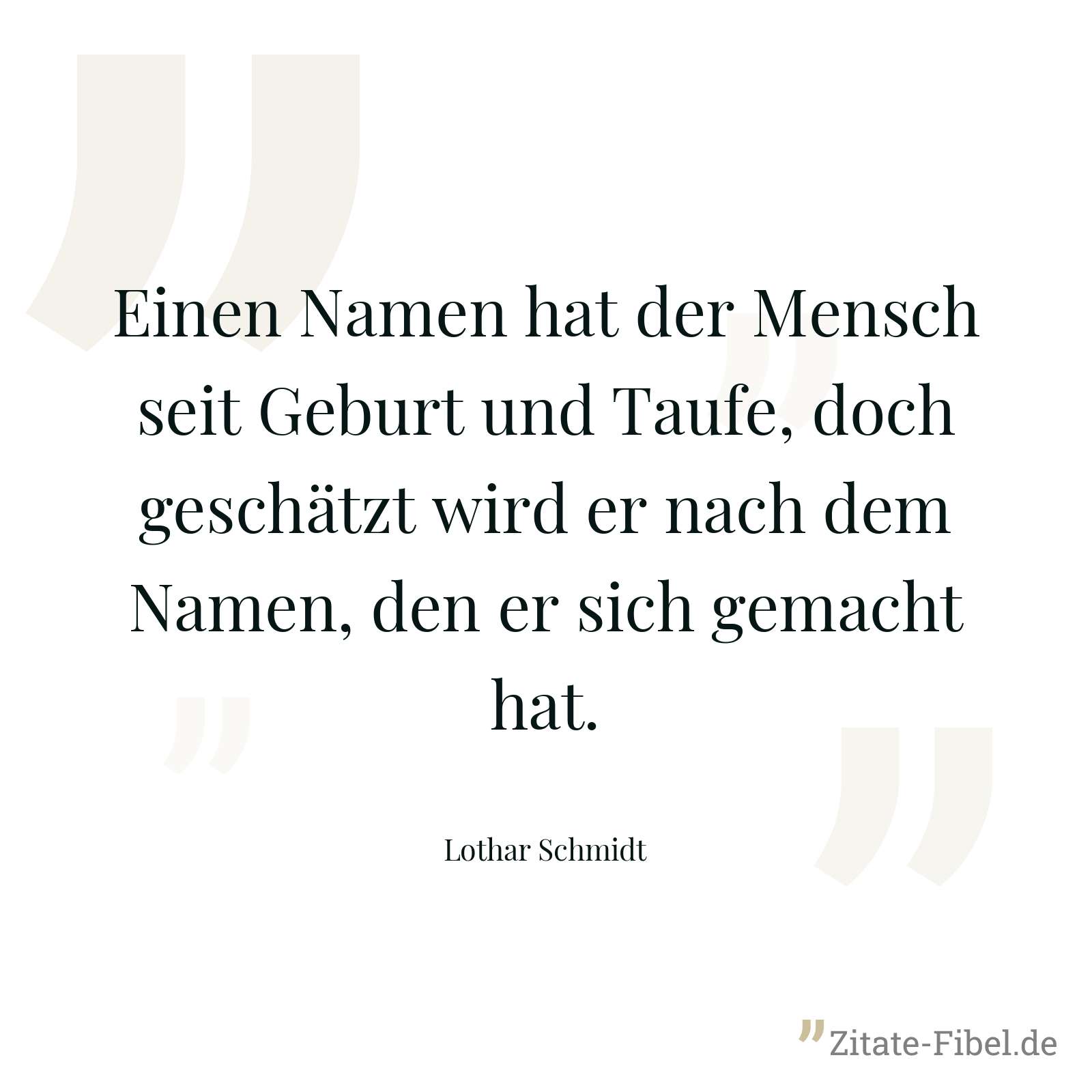 Einen Namen hat der Mensch seit Geburt und Taufe, doch geschätzt wird er nach dem Namen, den er sich gemacht hat. - Lothar Schmidt