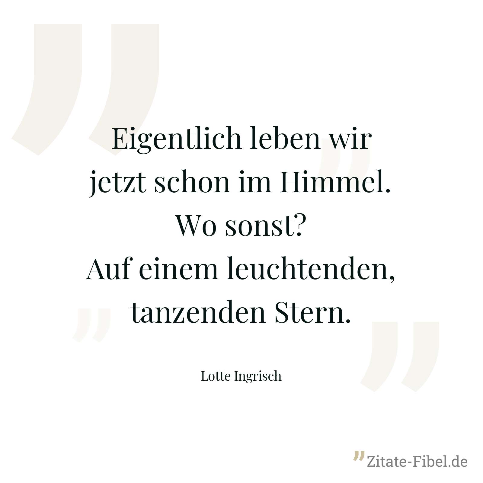 Eigentlich leben wir jetzt schon im Himmel. Wo sonst? Auf einem leuchtenden, tanzenden Stern. - Lotte Ingrisch