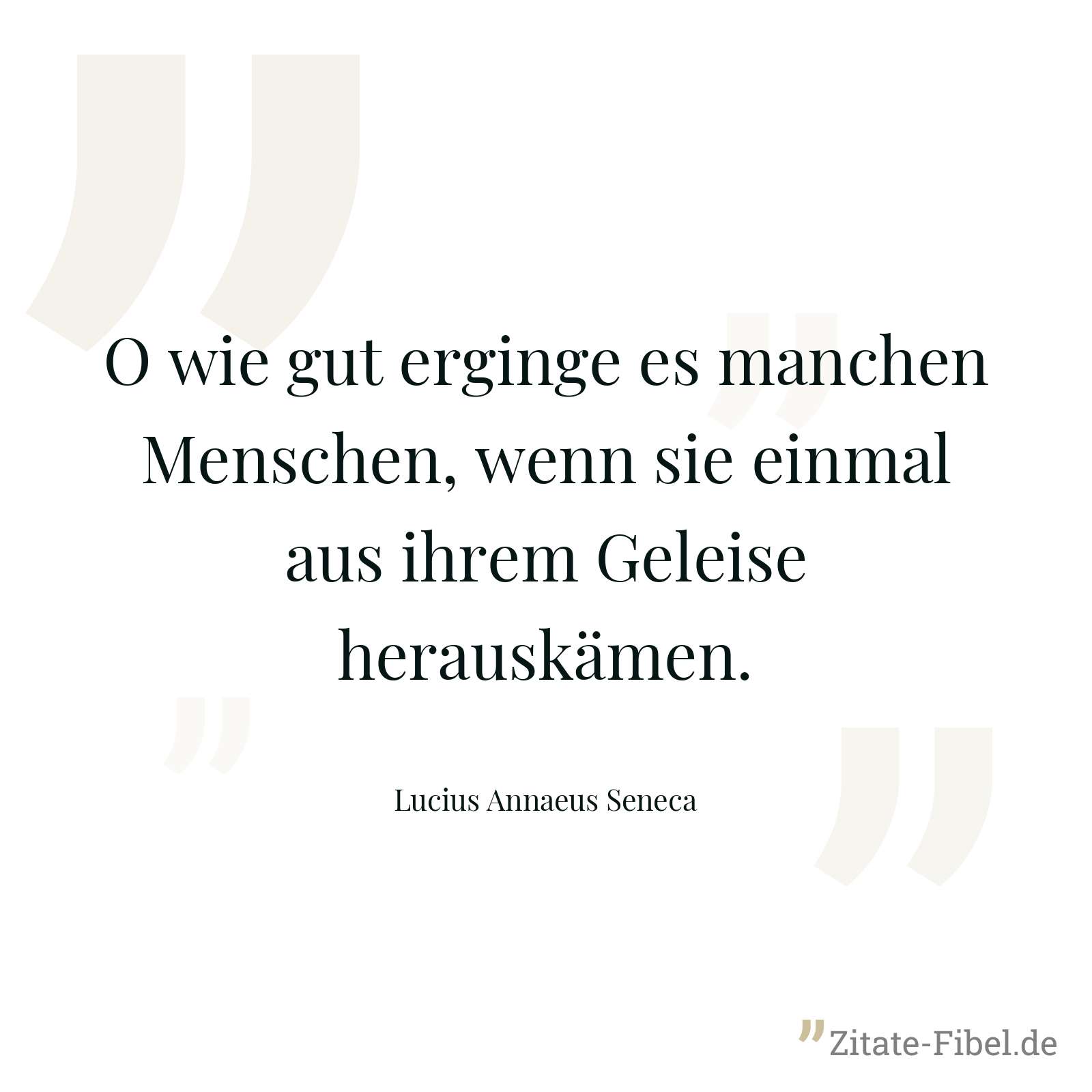 O wie gut erginge es manchen Menschen, wenn sie einmal aus ihrem Geleise herauskämen. - Lucius Annaeus Seneca