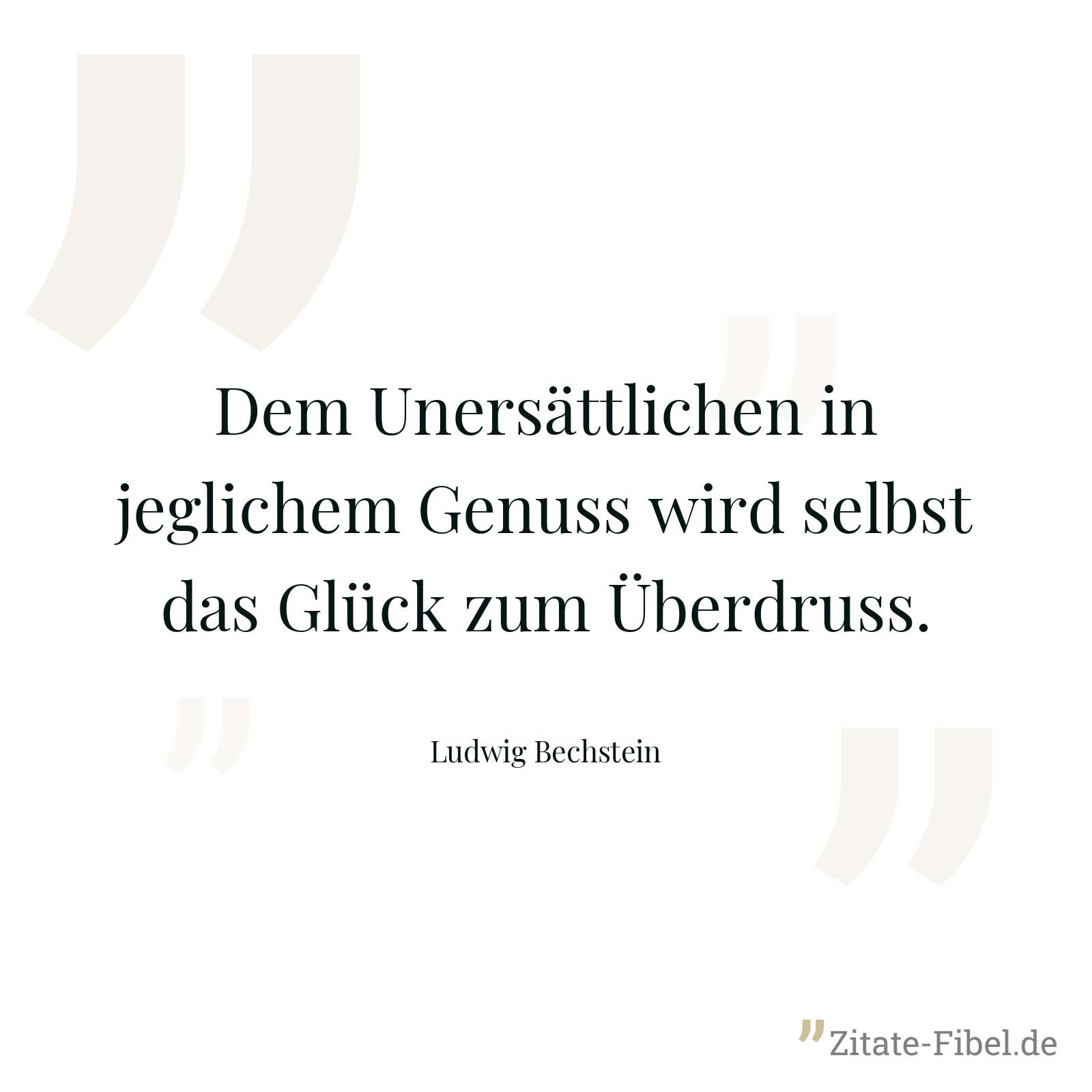 Dem Unersättlichen in jeglichem Genuss wird selbst das Glück zum Überdruss. - Ludwig Bechstein