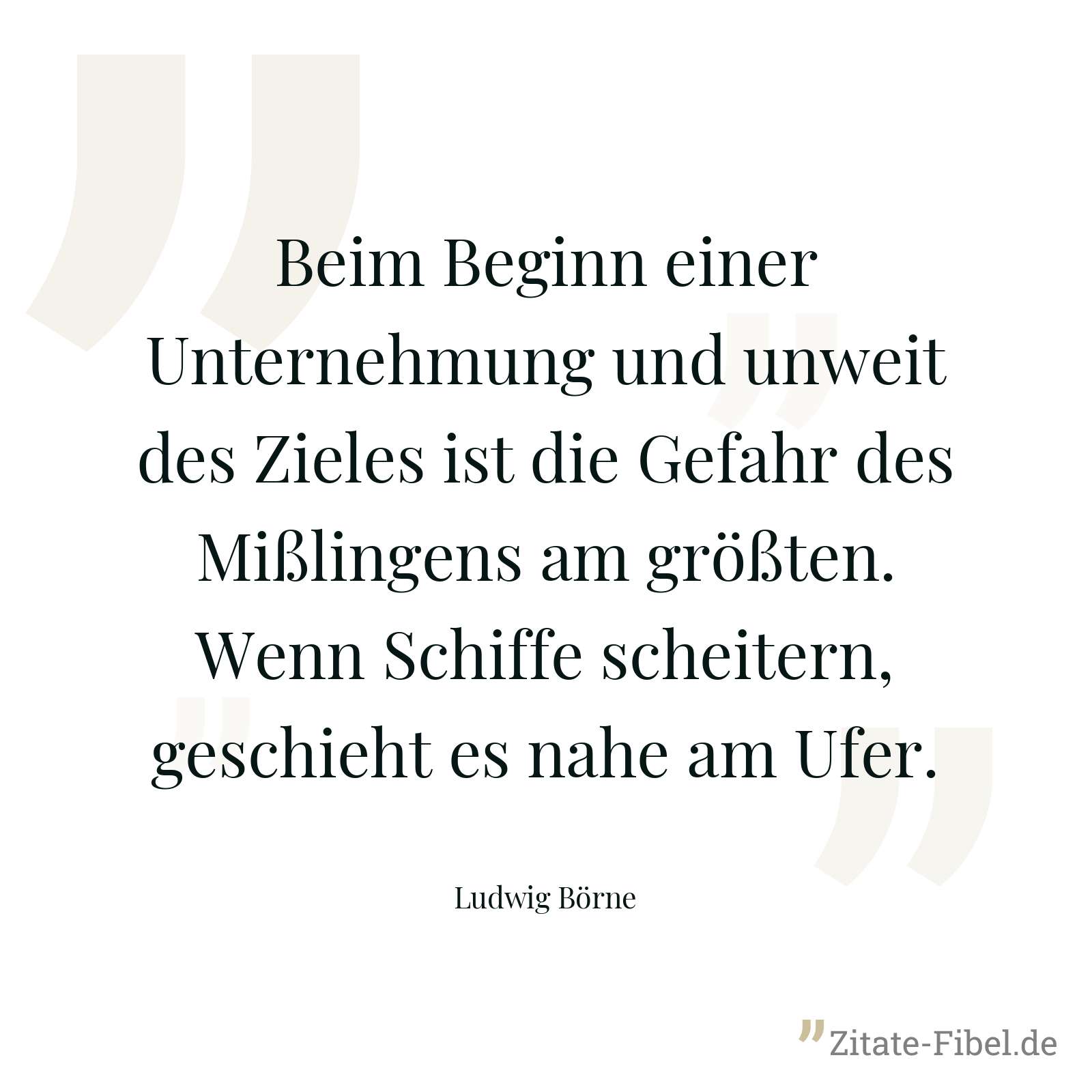 Beim Beginn einer Unternehmung und unweit des Zieles ist die Gefahr des Mißlingens am größten. Wenn Schiffe scheitern, geschieht es nahe am Ufer. - Ludwig Börne