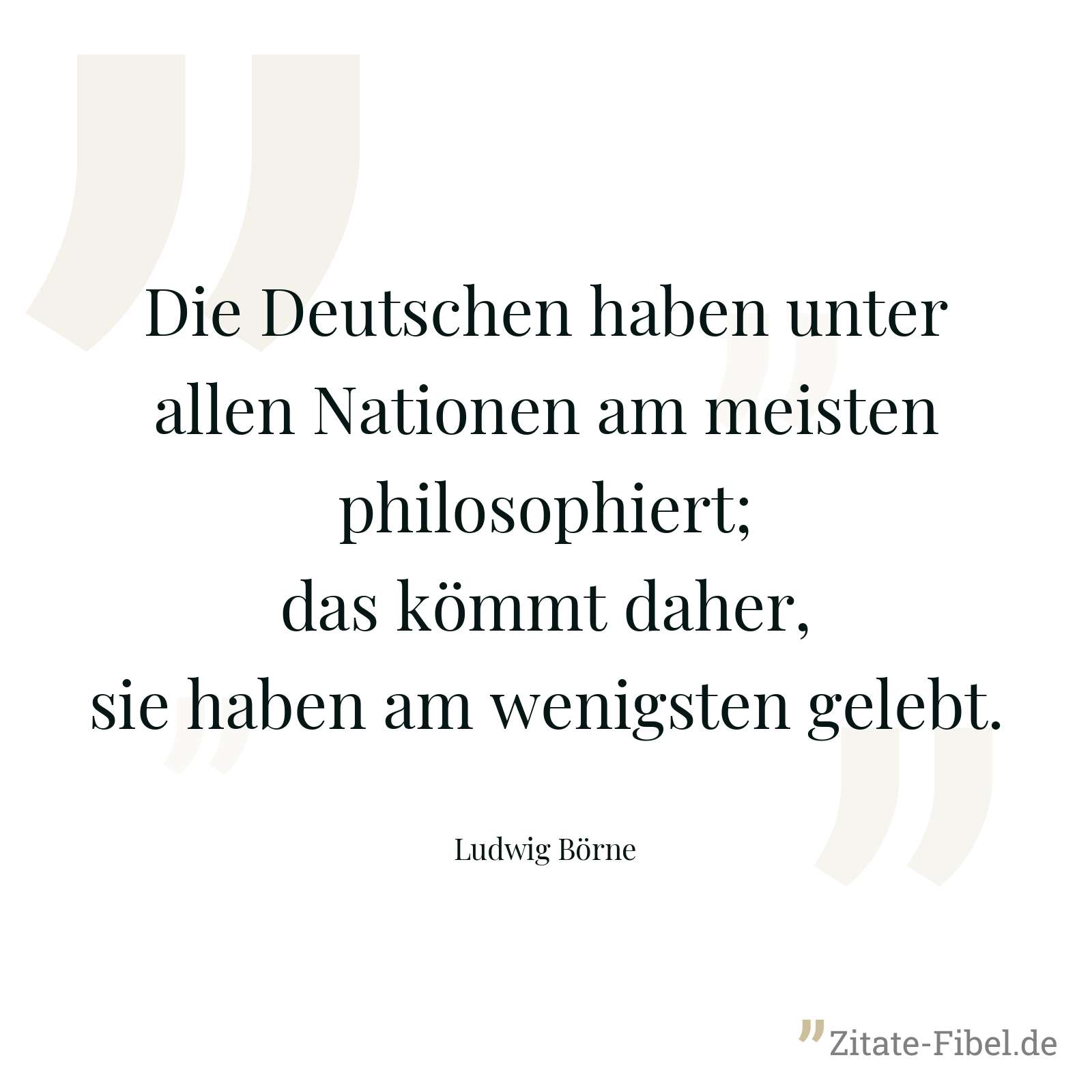 Die Deutschen haben unter allen Nationen am meisten philosophiert; das kömmt daher, sie haben am wenigsten gelebt. - Ludwig Börne