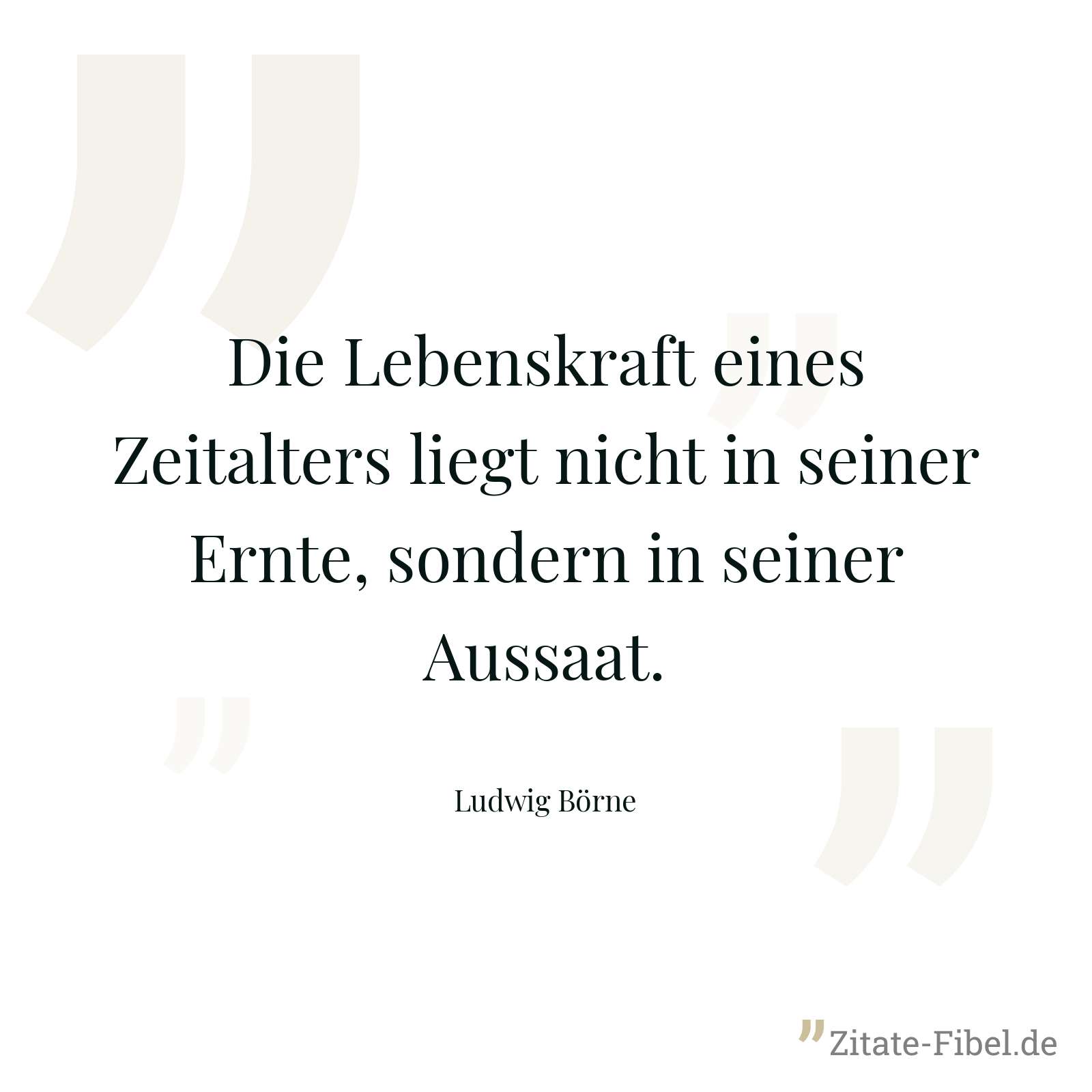 Die Lebenskraft eines Zeitalters liegt nicht in seiner Ernte, sondern in seiner Aussaat. - Ludwig Börne