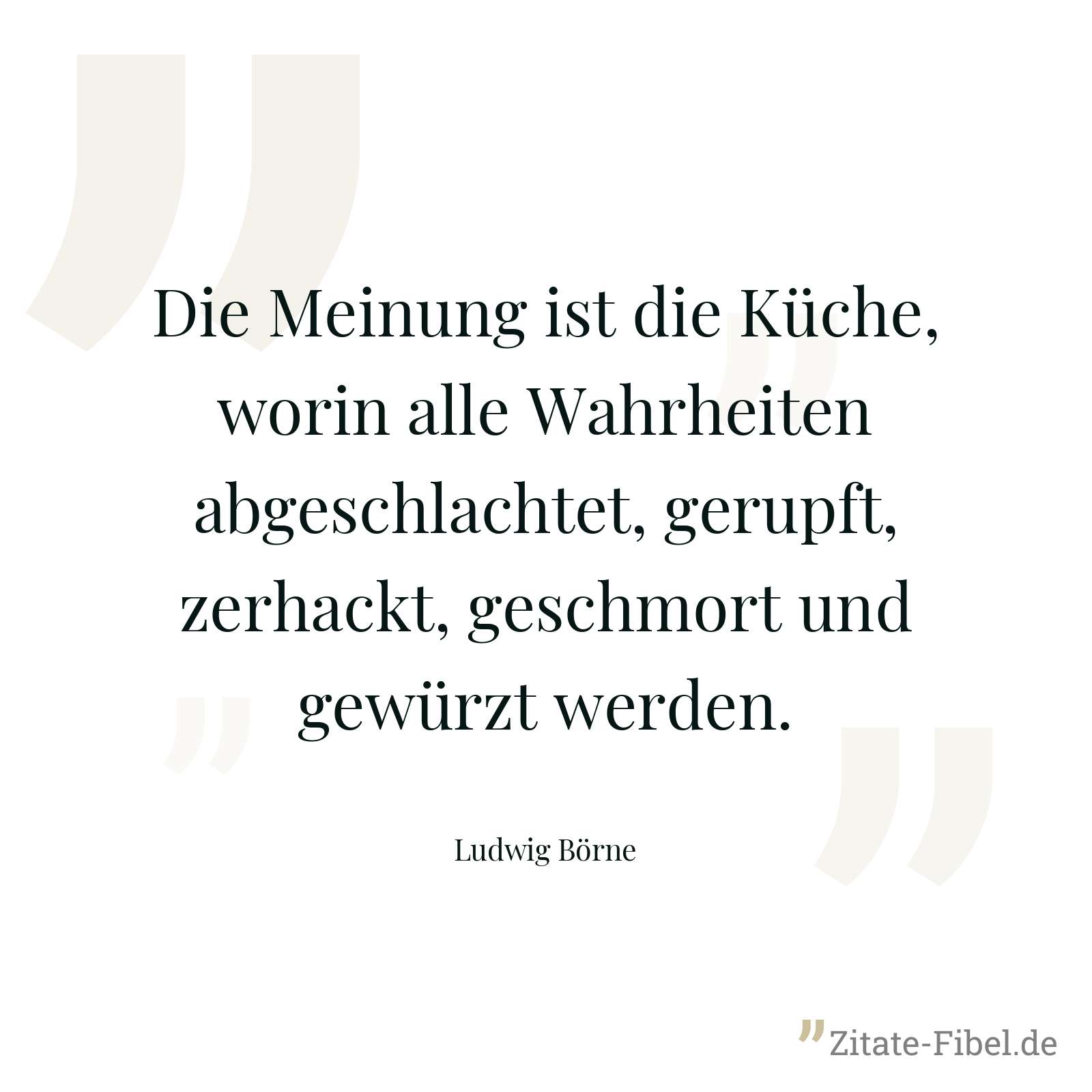 Die Meinung ist die Küche, worin alle Wahrheiten abgeschlachtet, gerupft, zerhackt, geschmort und gewürzt werden. - Ludwig Börne