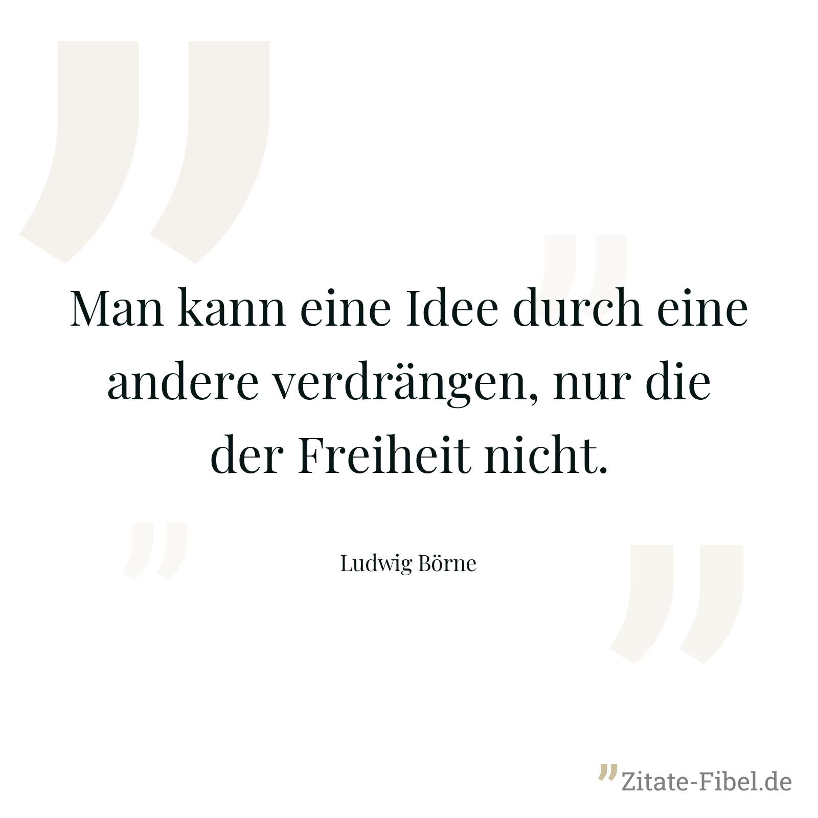 Man kann eine Idee durch eine andere verdrängen, nur die der Freiheit nicht. - Ludwig Börne