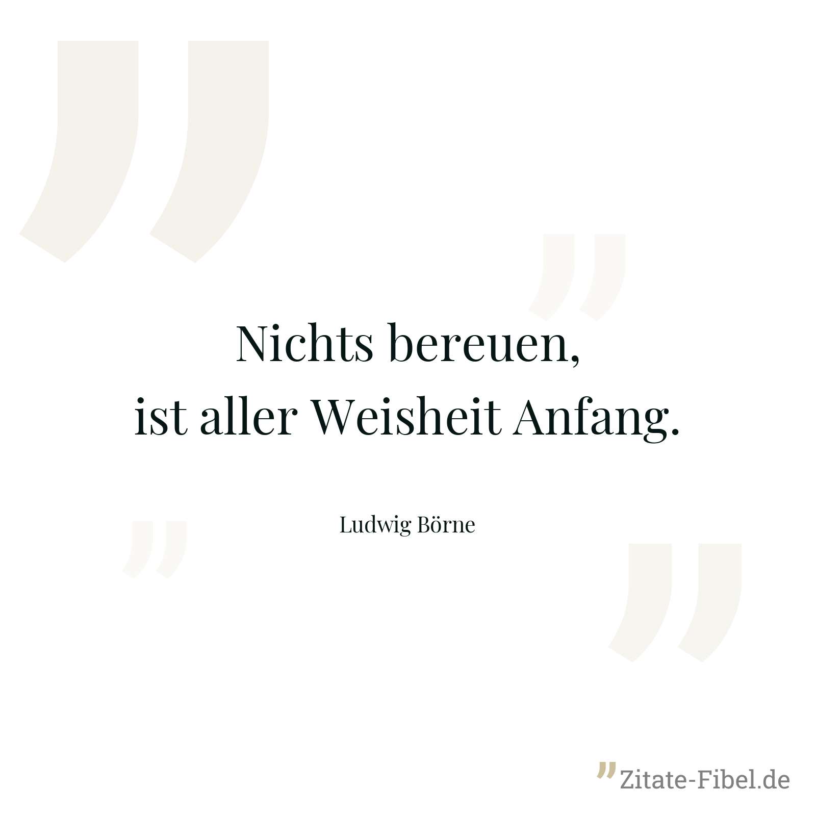 Nichts bereuen, ist aller Weisheit Anfang. - Ludwig Börne