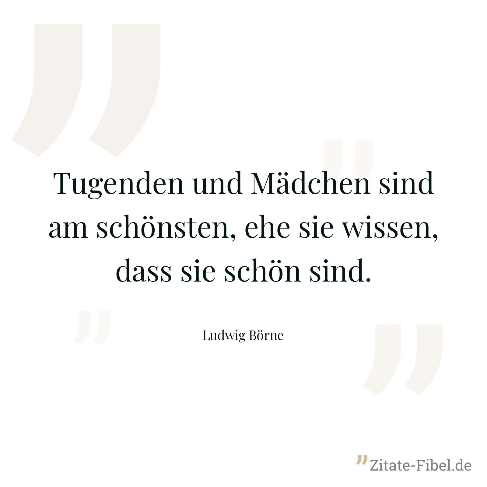 Tugenden und Mädchen sind am schönsten, ehe sie wissen, dass sie schön sind. - Ludwig Börne