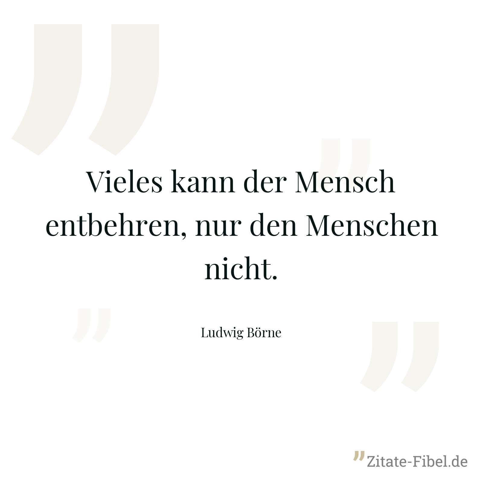 Vieles kann der Mensch entbehren, nur den Menschen nicht. - Ludwig Börne