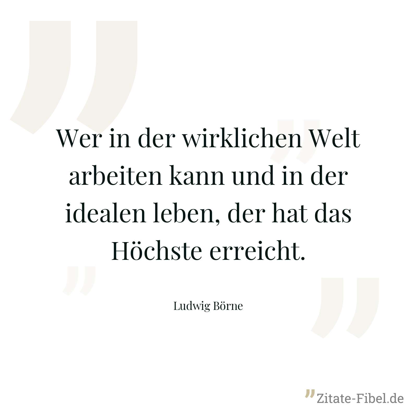 Wer in der wirklichen Welt arbeiten kann und in der idealen leben, der hat das Höchste erreicht. - Ludwig Börne