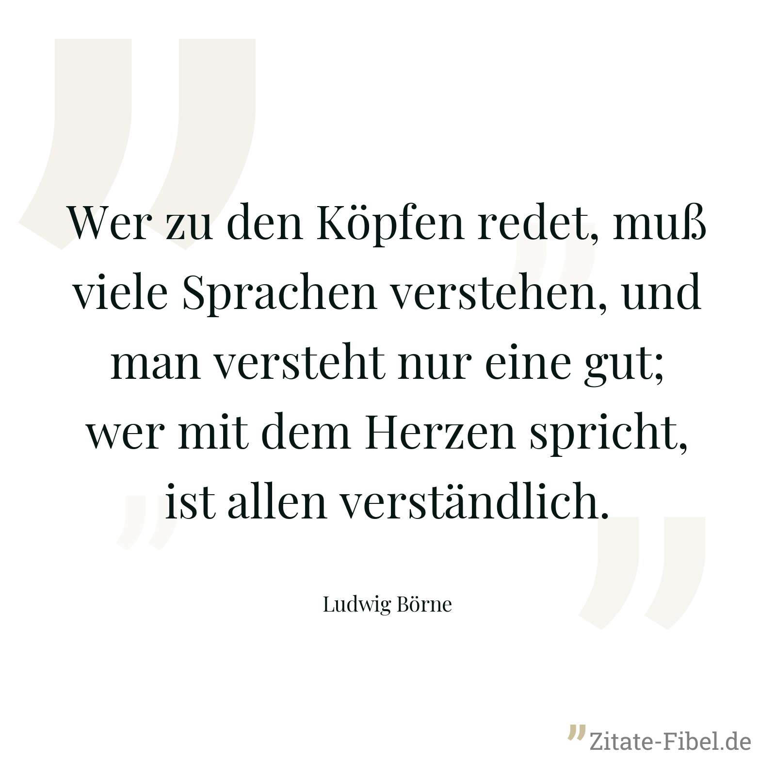 Wer zu den Köpfen redet, muß viele Sprachen verstehen, und man versteht nur eine gut; wer mit dem Herzen spricht, ist allen verständlich. - Ludwig Börne