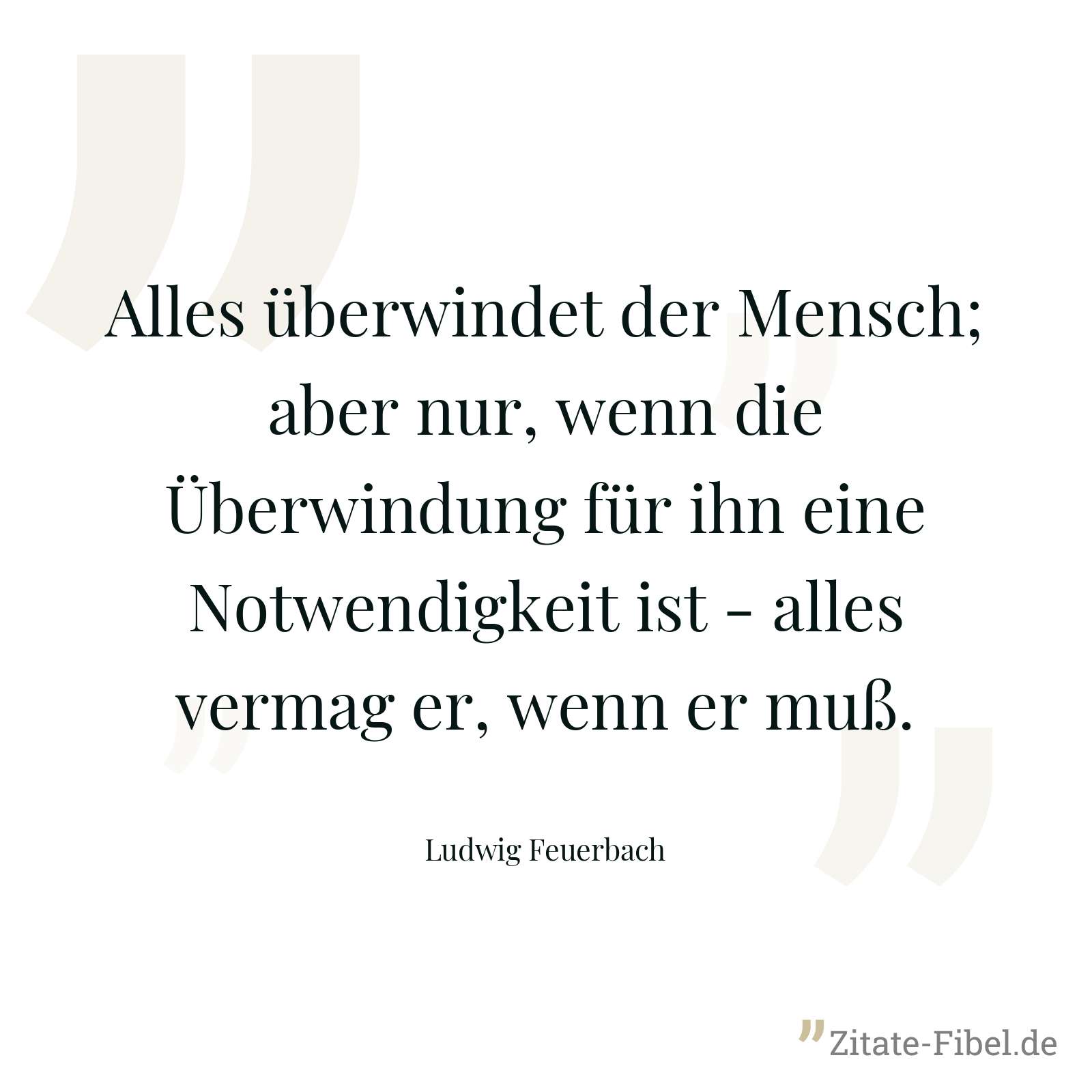 Alles überwindet der Mensch; aber nur, wenn die Überwindung für ihn eine Notwendigkeit ist - alles vermag er, wenn er muß. - Ludwig Feuerbach